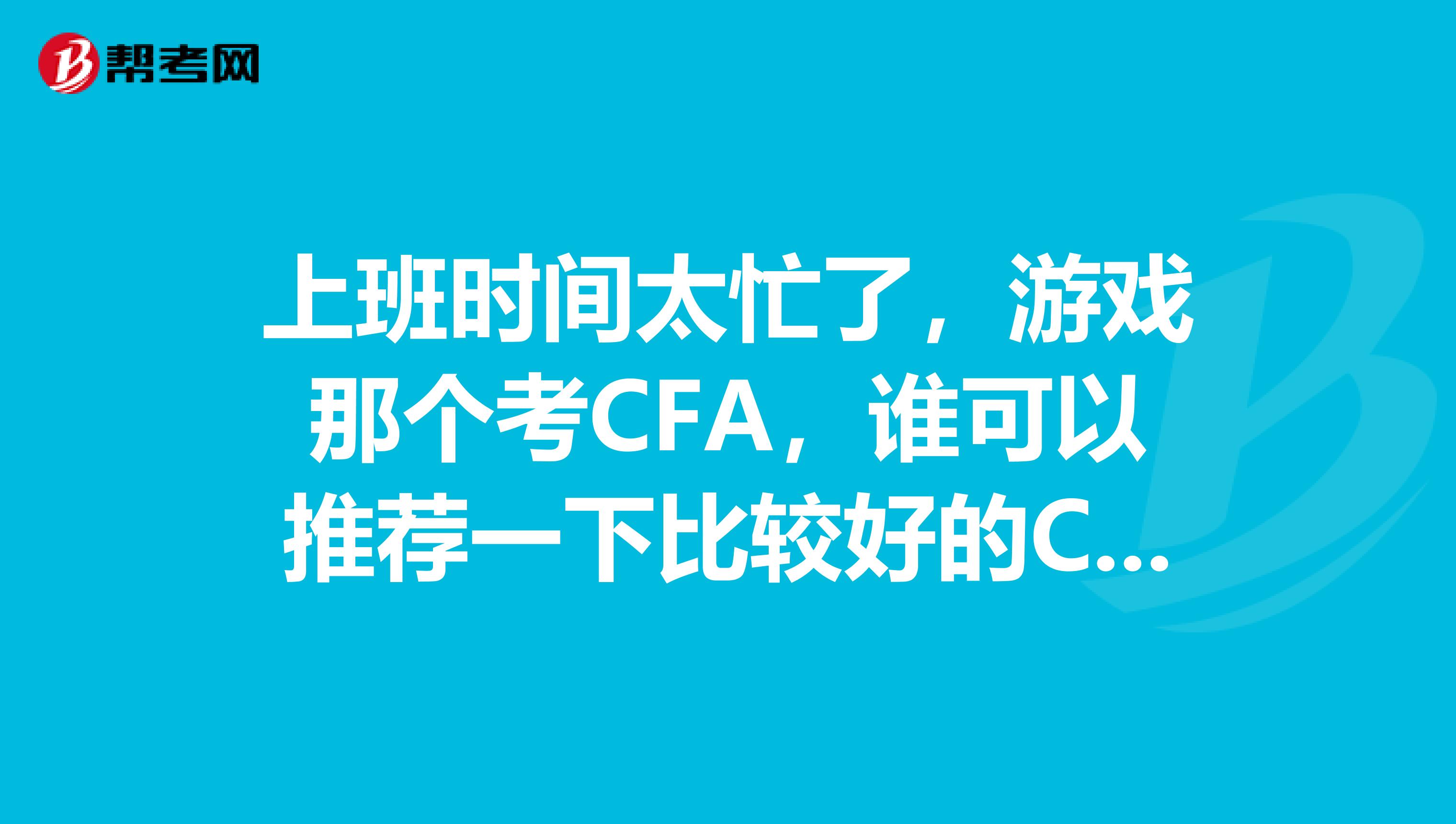 上班时间太忙了，游戏那个考CFA，谁可以推荐一下比较好的CFA网课？