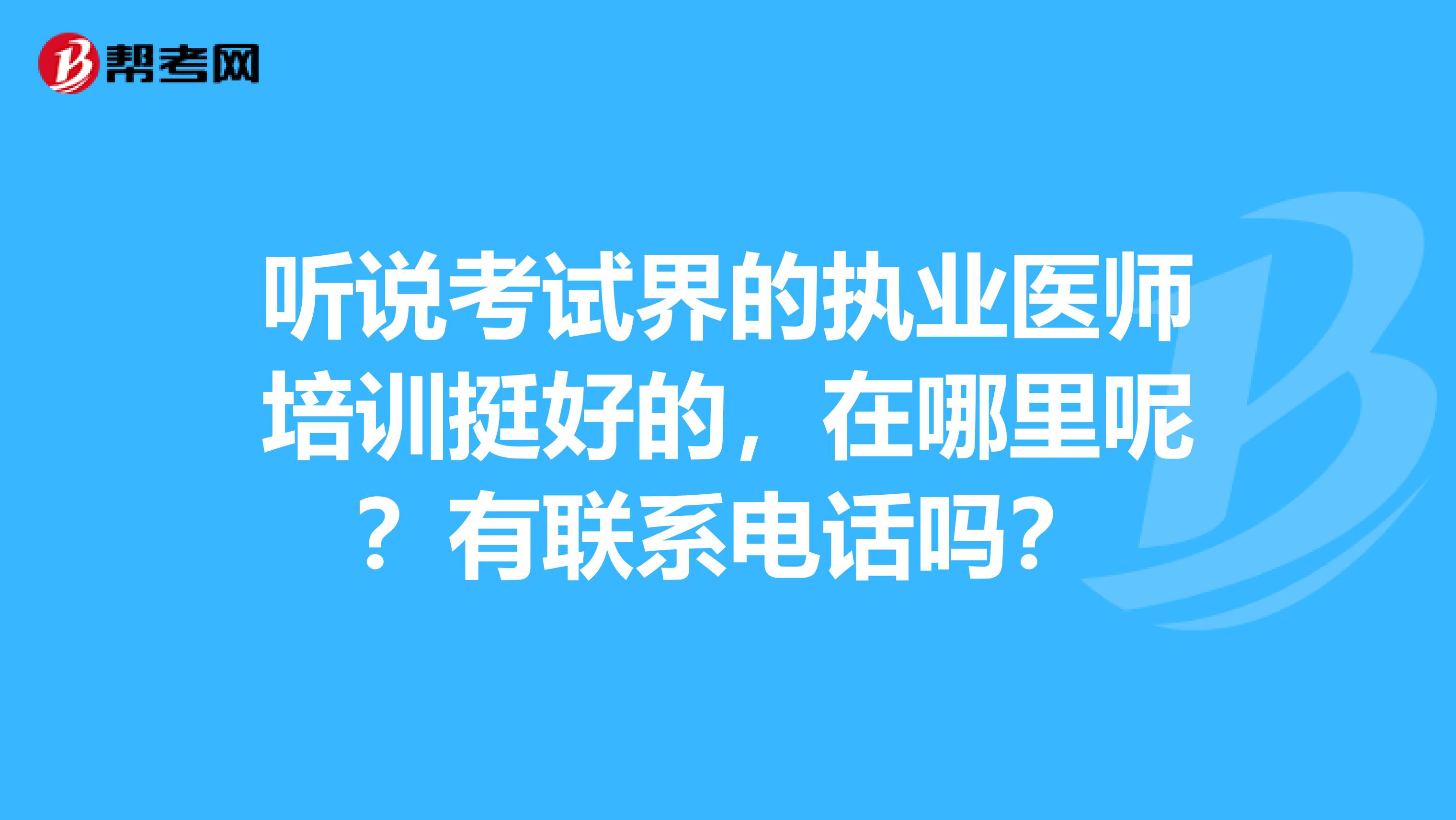 听说考试界的执业医师培训挺好的,在哪里呢?有联系电话吗?