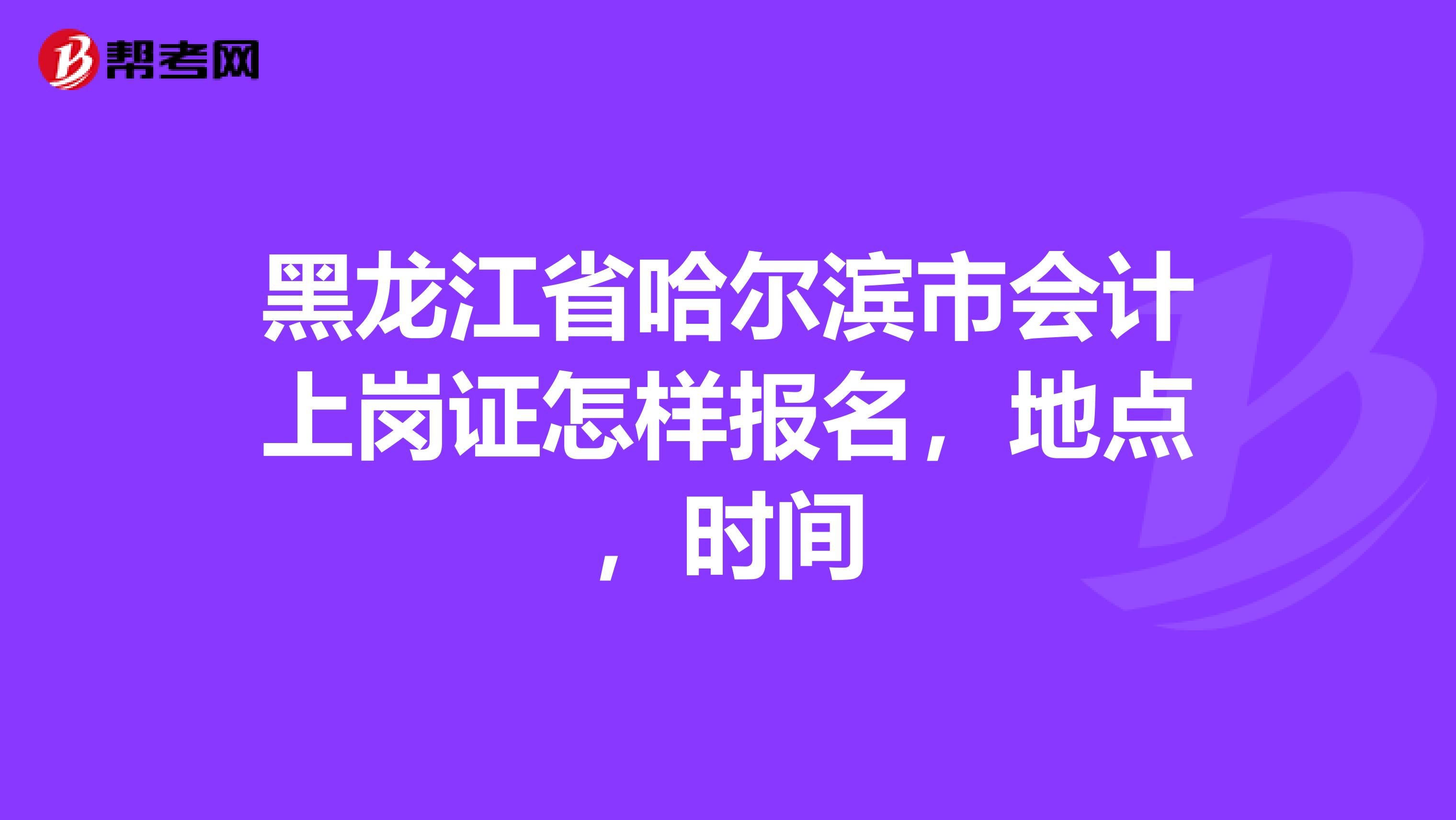 黑龙江省哈尔滨市会计上岗证怎样报名，地点，时间