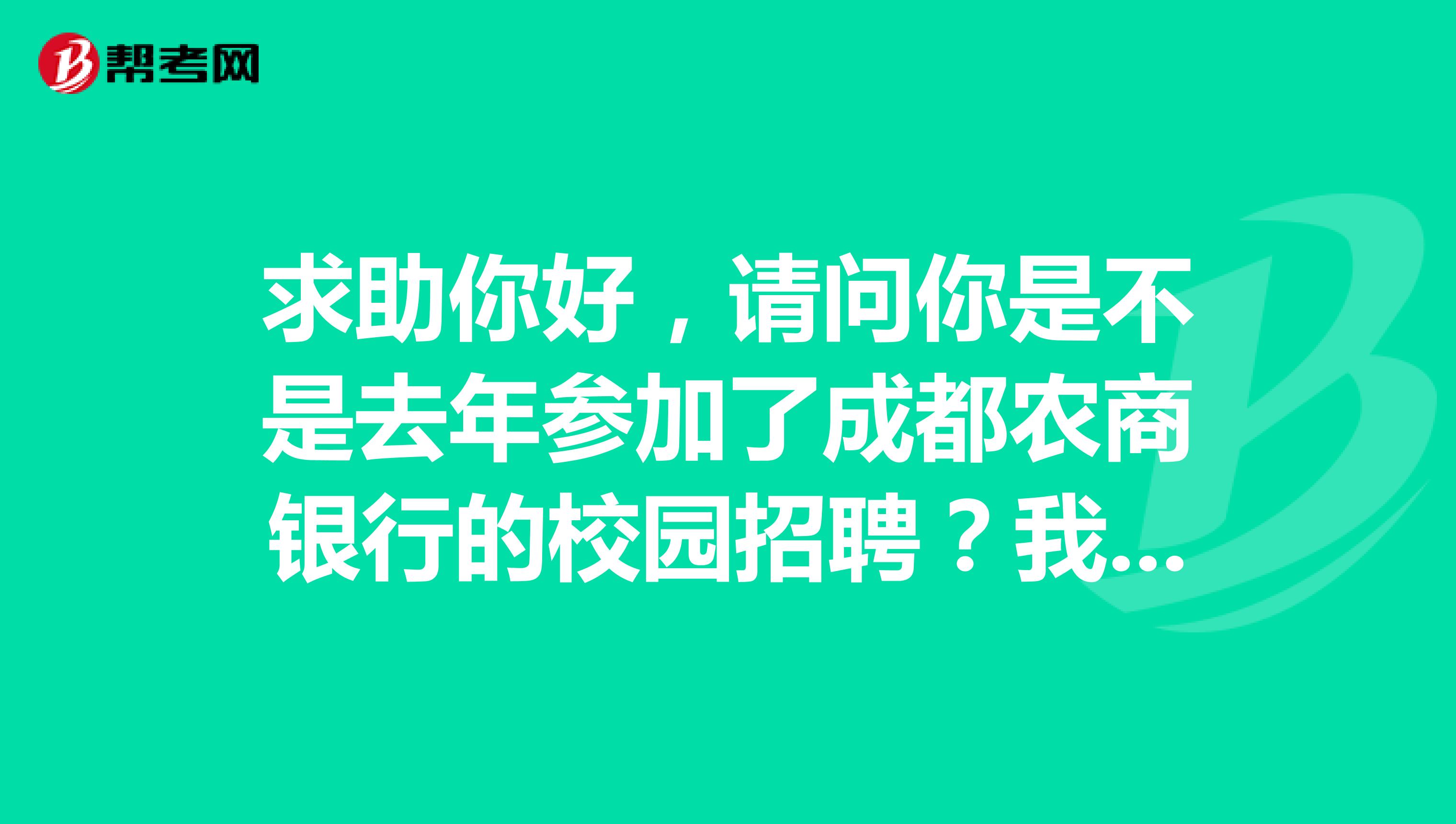 求助你好,请问你是不是去年参加了成都农商银行的校园招聘?我想请问下,笔试的内容?谢谢了...