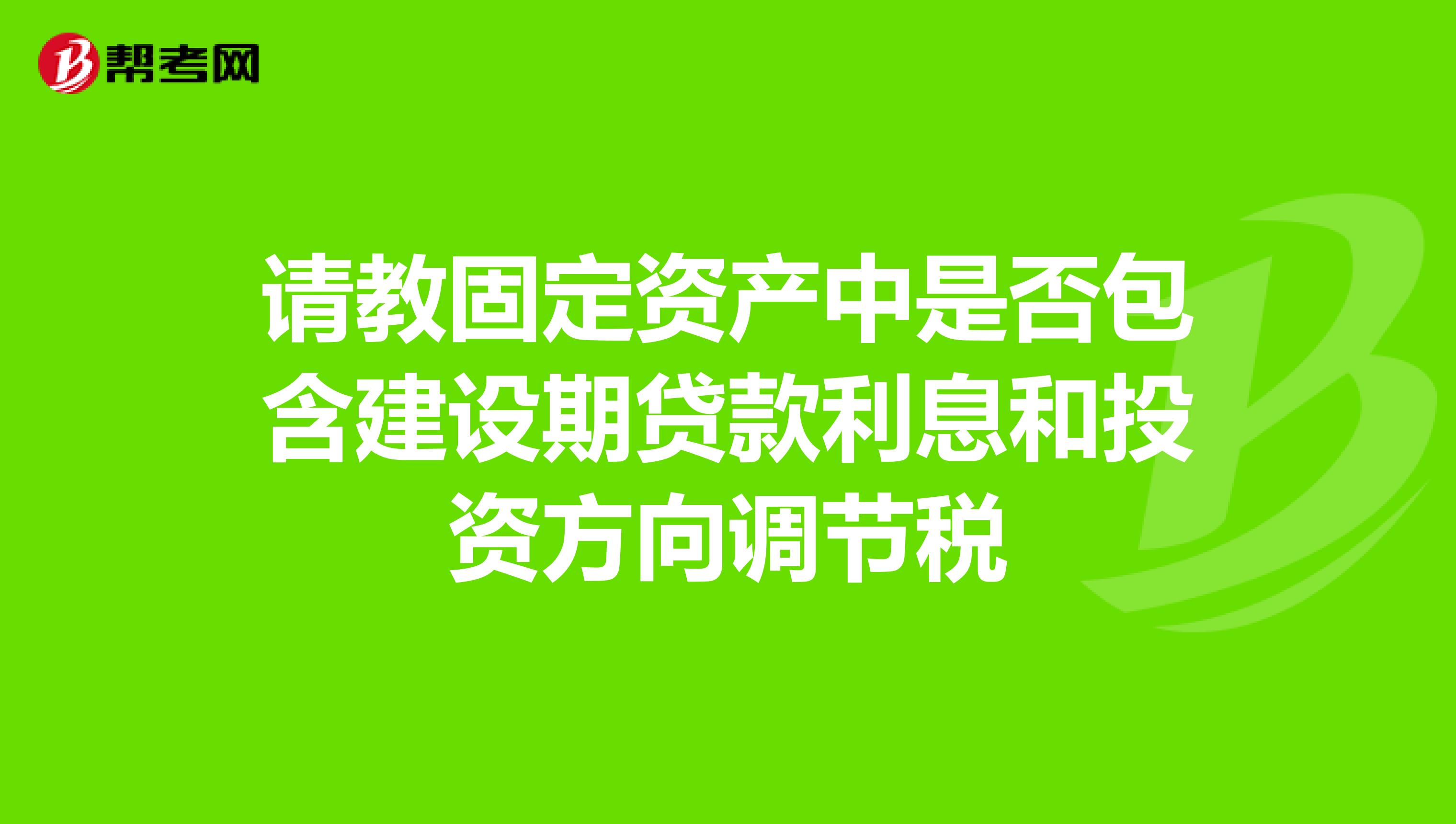 请教固定资产中是否包含建设期贷款利息和投资方向调节税