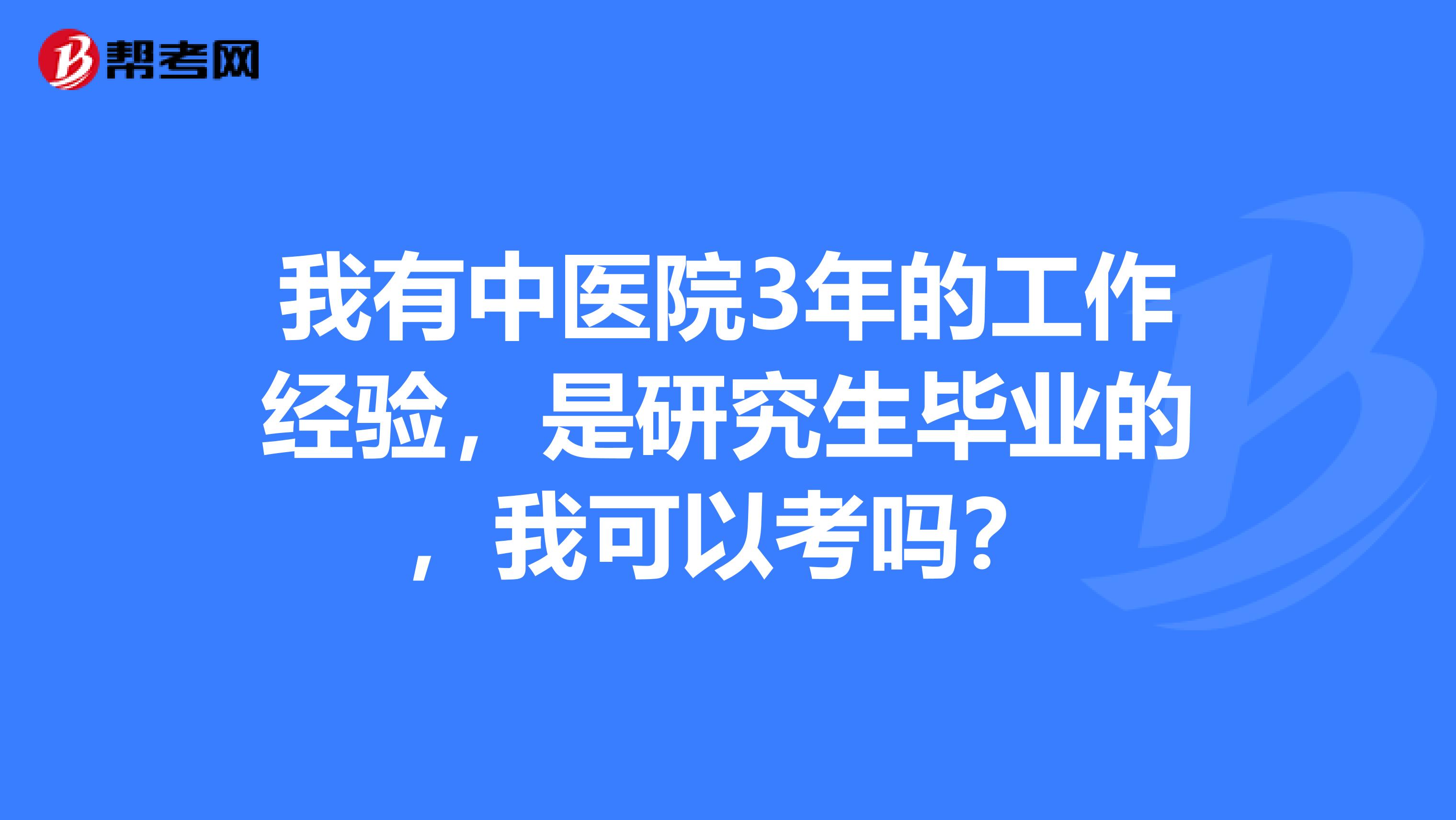 我有中医院3年的工作经验,是研究生毕业的,我可以考吗?