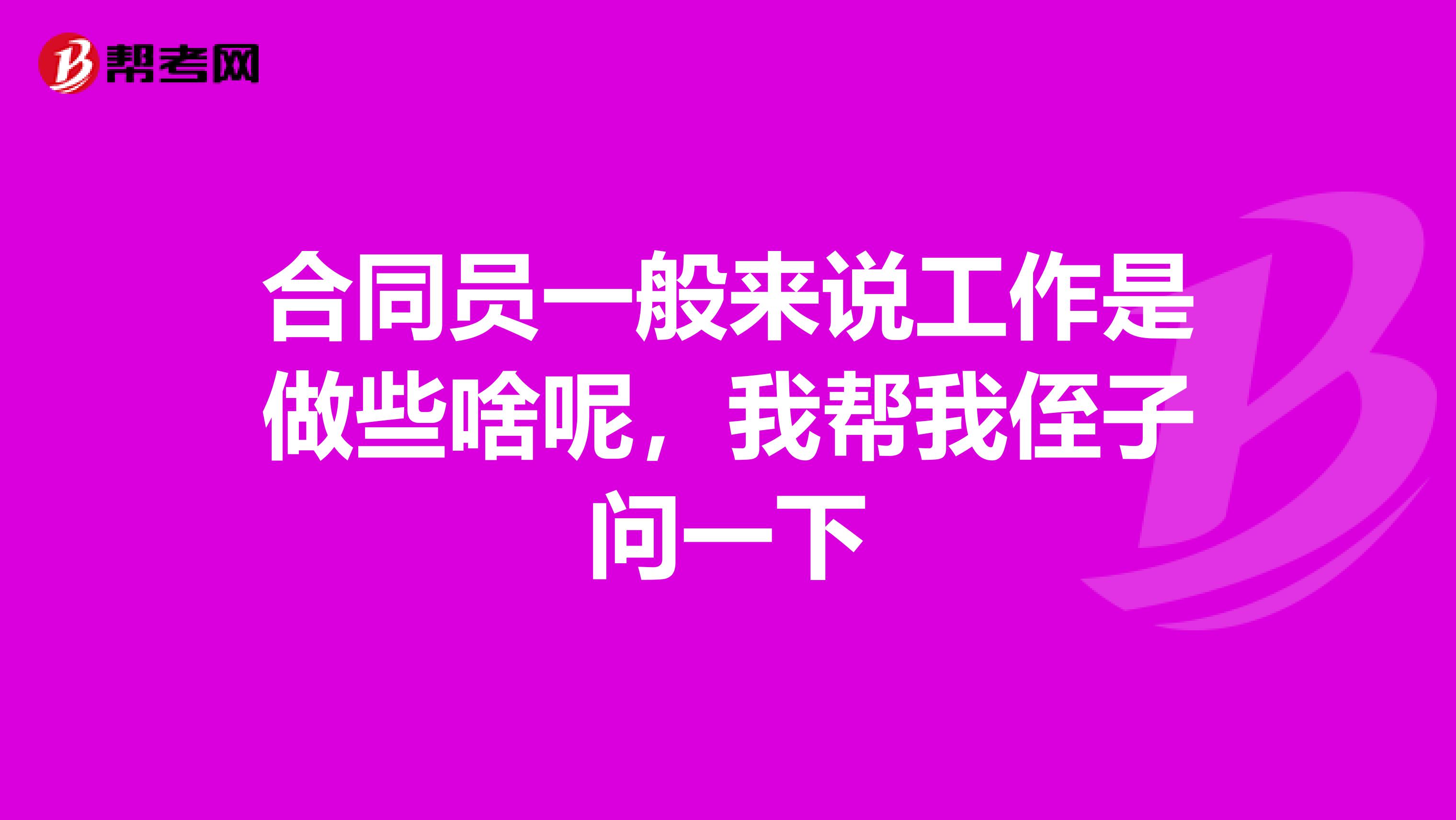 合同員一般來說工作是做些啥呢，我?guī)臀抑蹲訂栆幌? class=