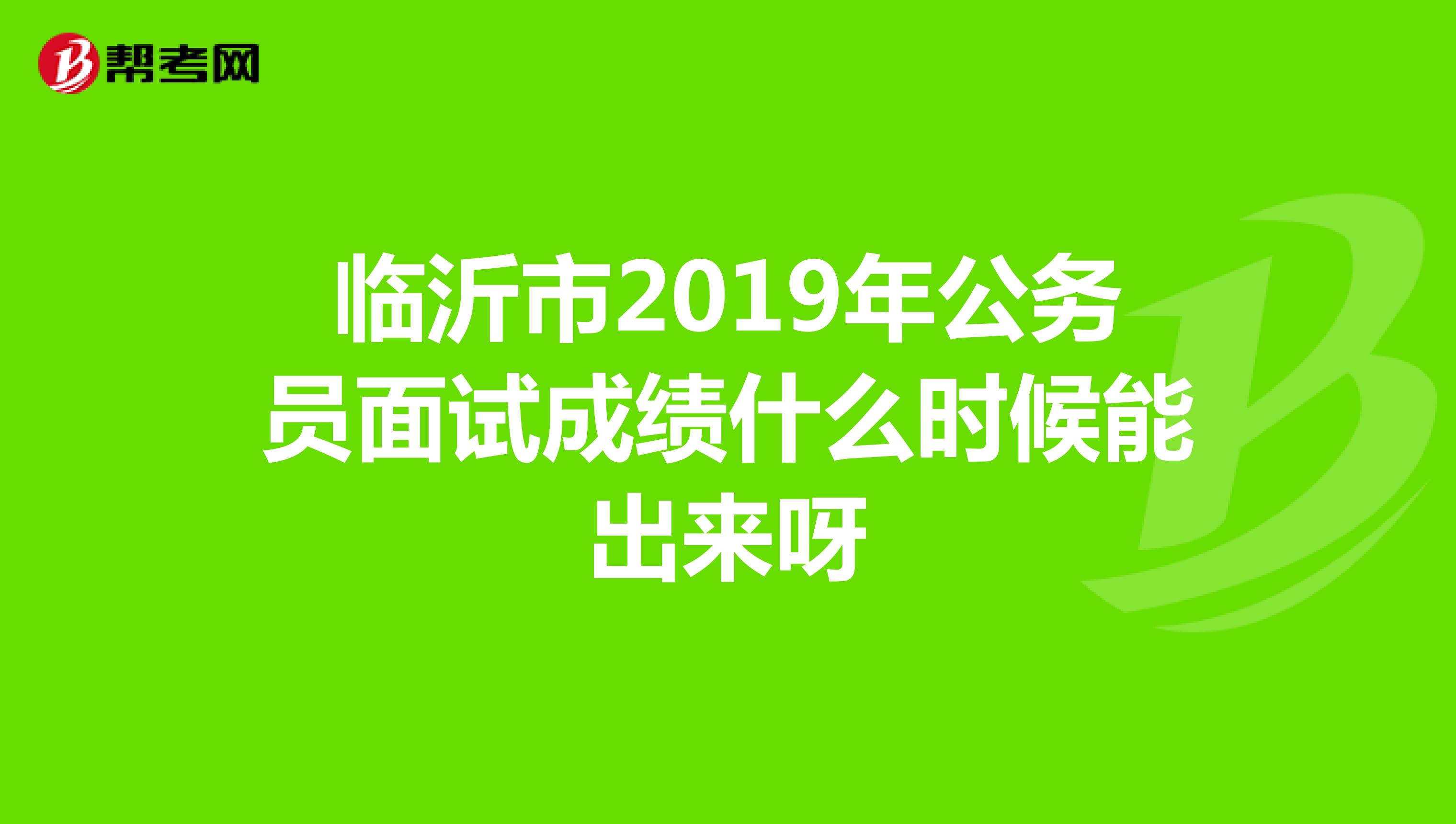 临沂市2019年公务员面试成绩什么时候能出来呀