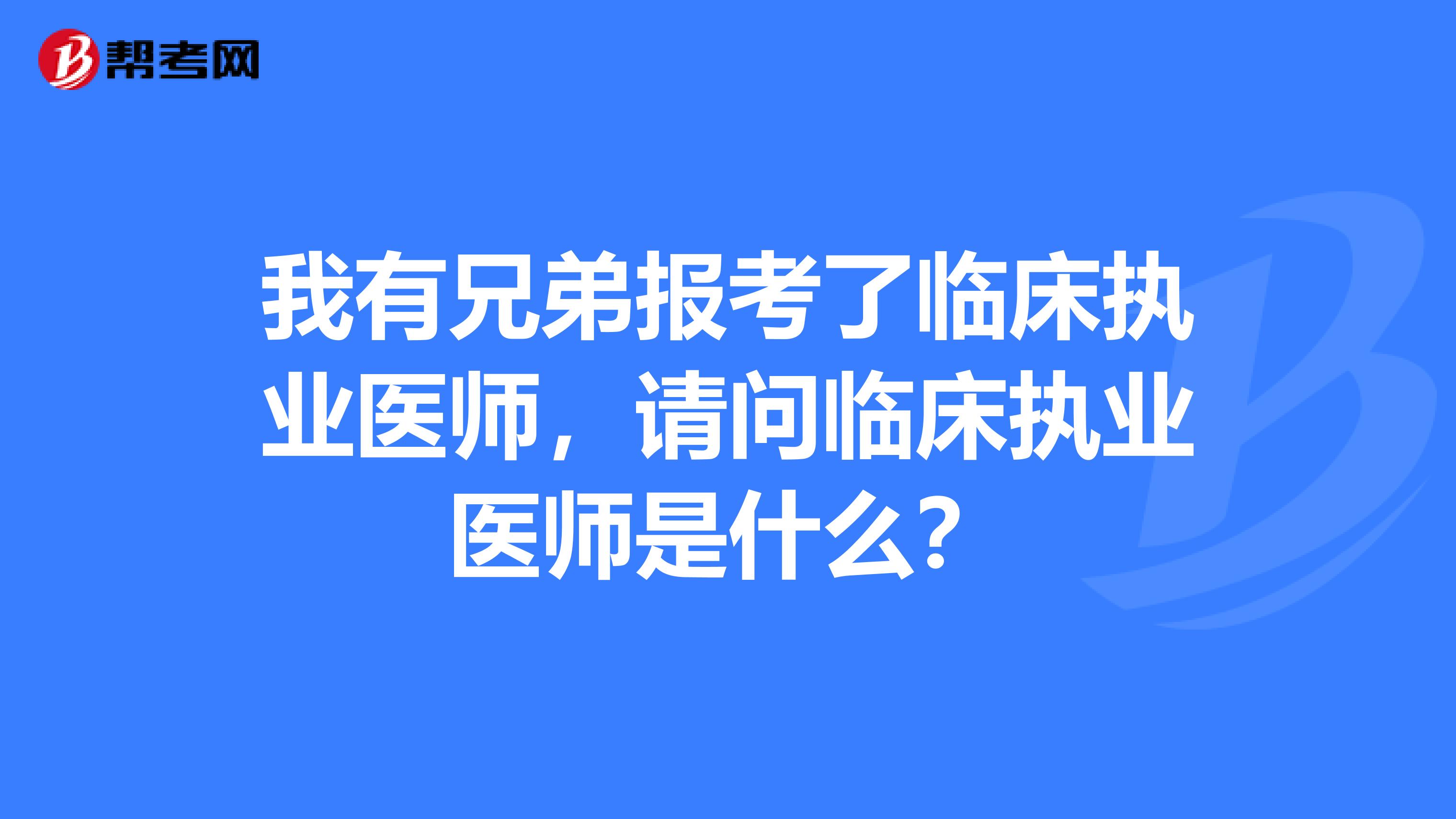 我有兄弟报考了临床执业医师,请问临床执业医师是什么?