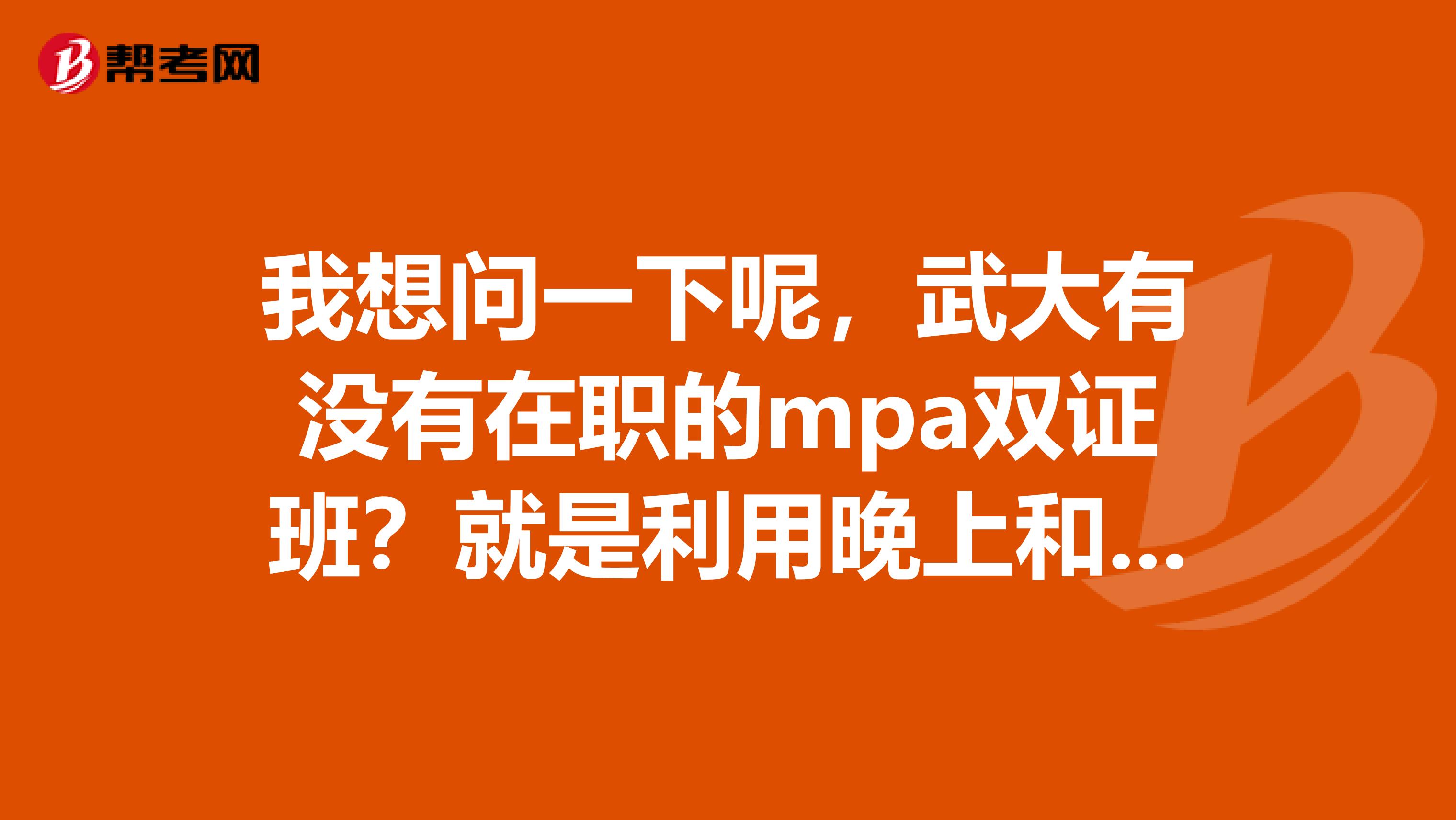 我想问一下呢,武大有没有在职的mpa双证班?就是利用晚上和周末上课的?