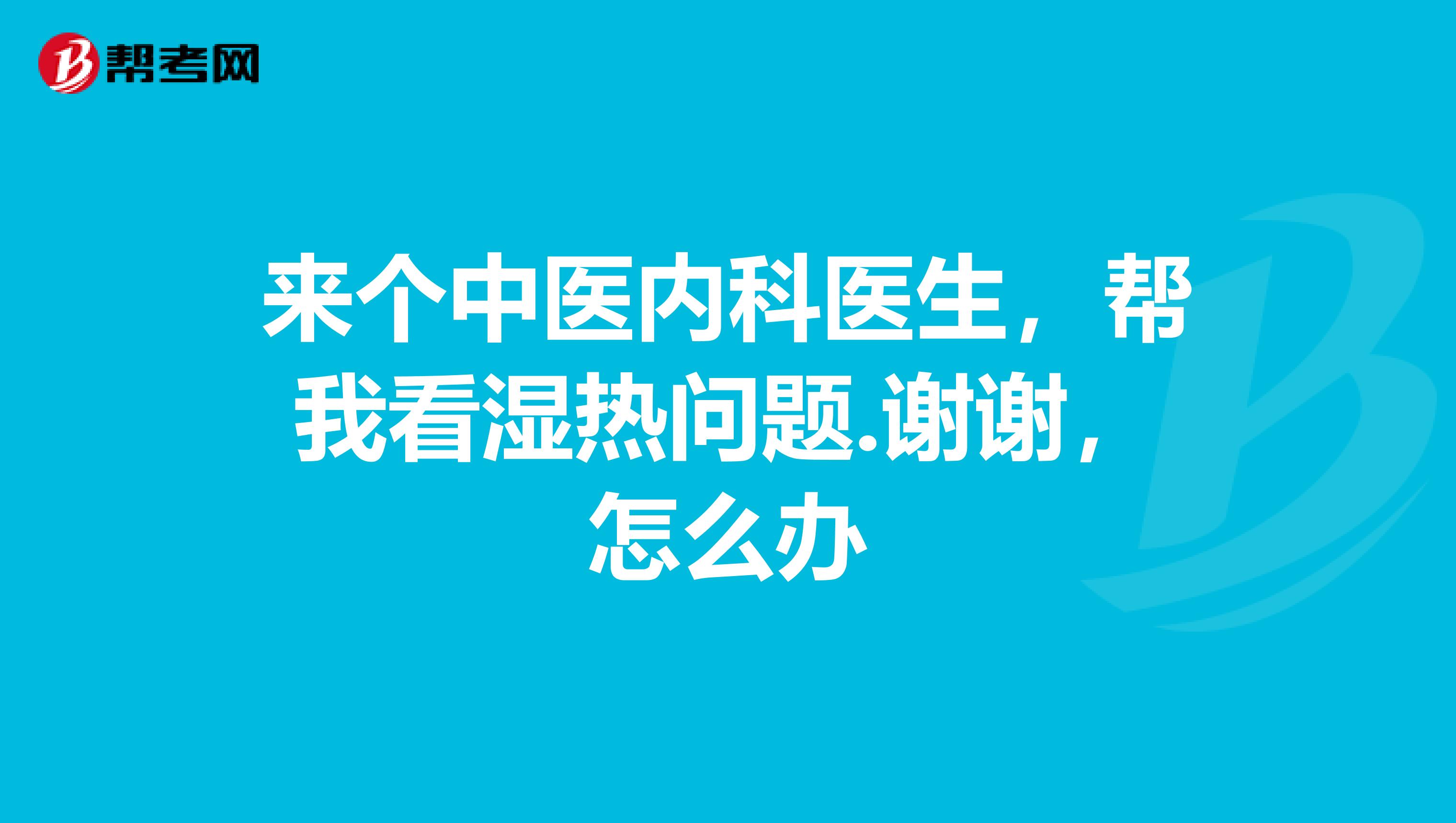 来个中医内科医生,帮我看湿热问题.谢谢,怎么办