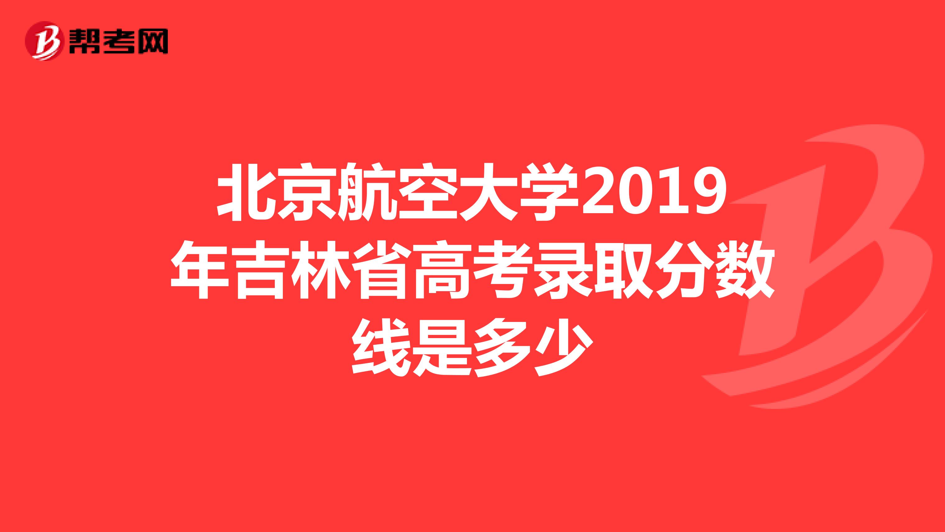北京航空大学2019年吉林省高考录取分数线是多少