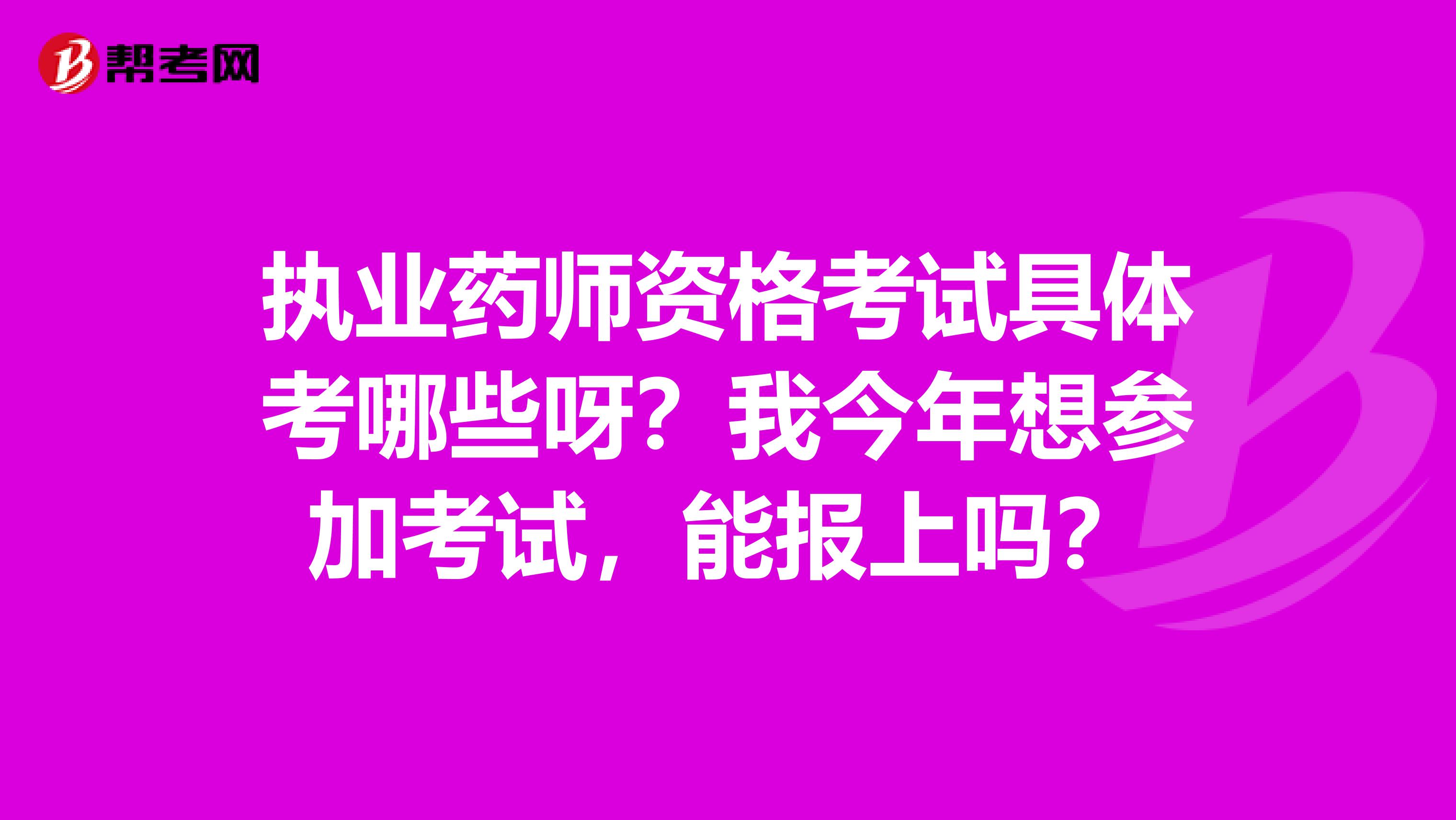 执业药师资格考试具体考哪些呀？我今年想参加考试，能报上吗？