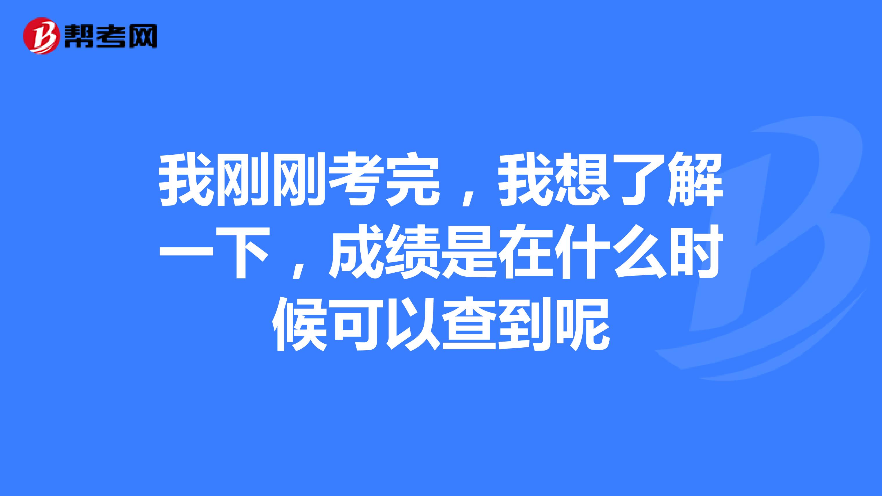 我刚刚考完,我想了解一下,成绩是在什么时候可以查到呢