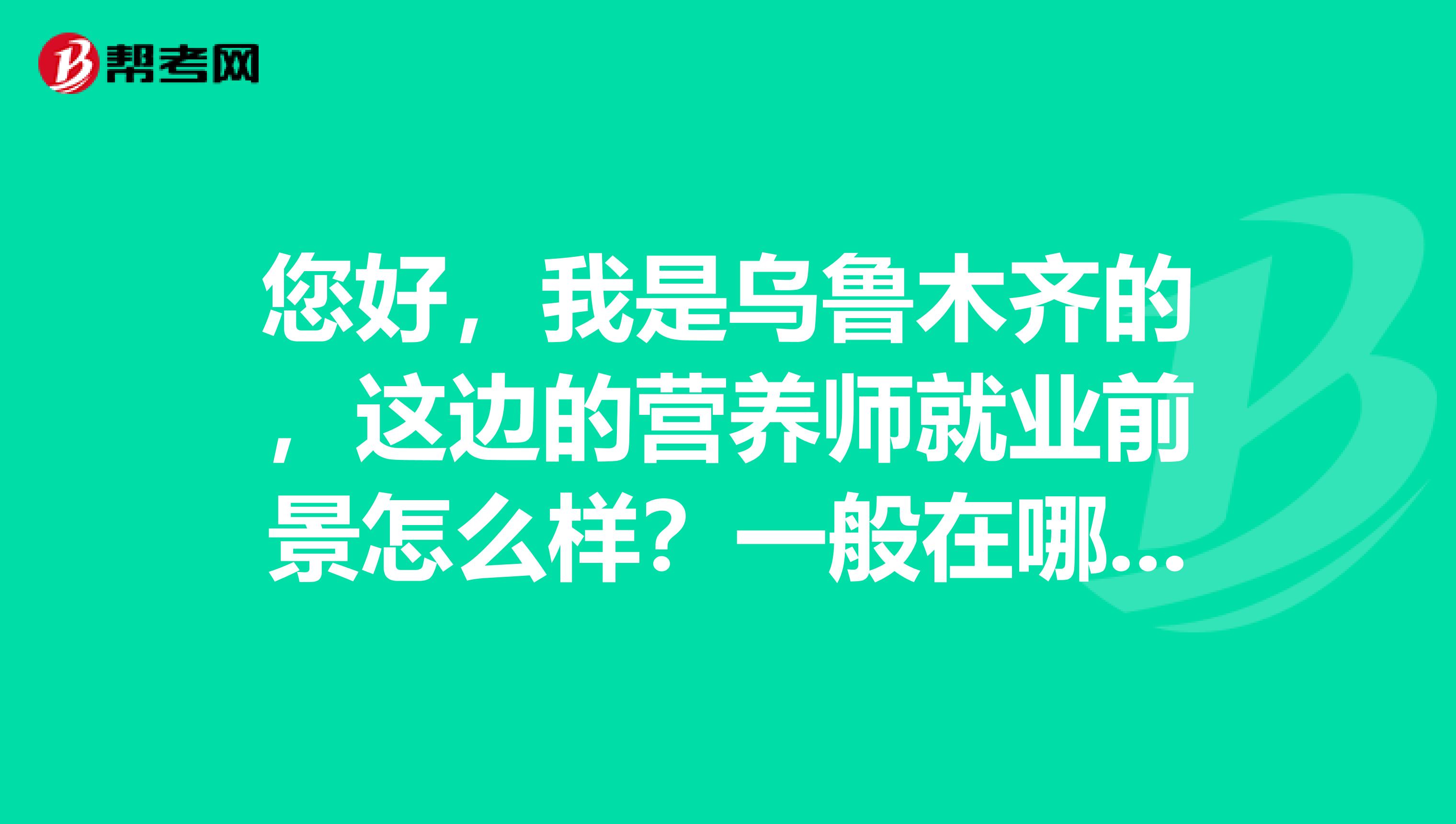 您好，我是乌鲁木齐的，这边的营养师就业前景怎么样？一般在哪些地方工作 呢？