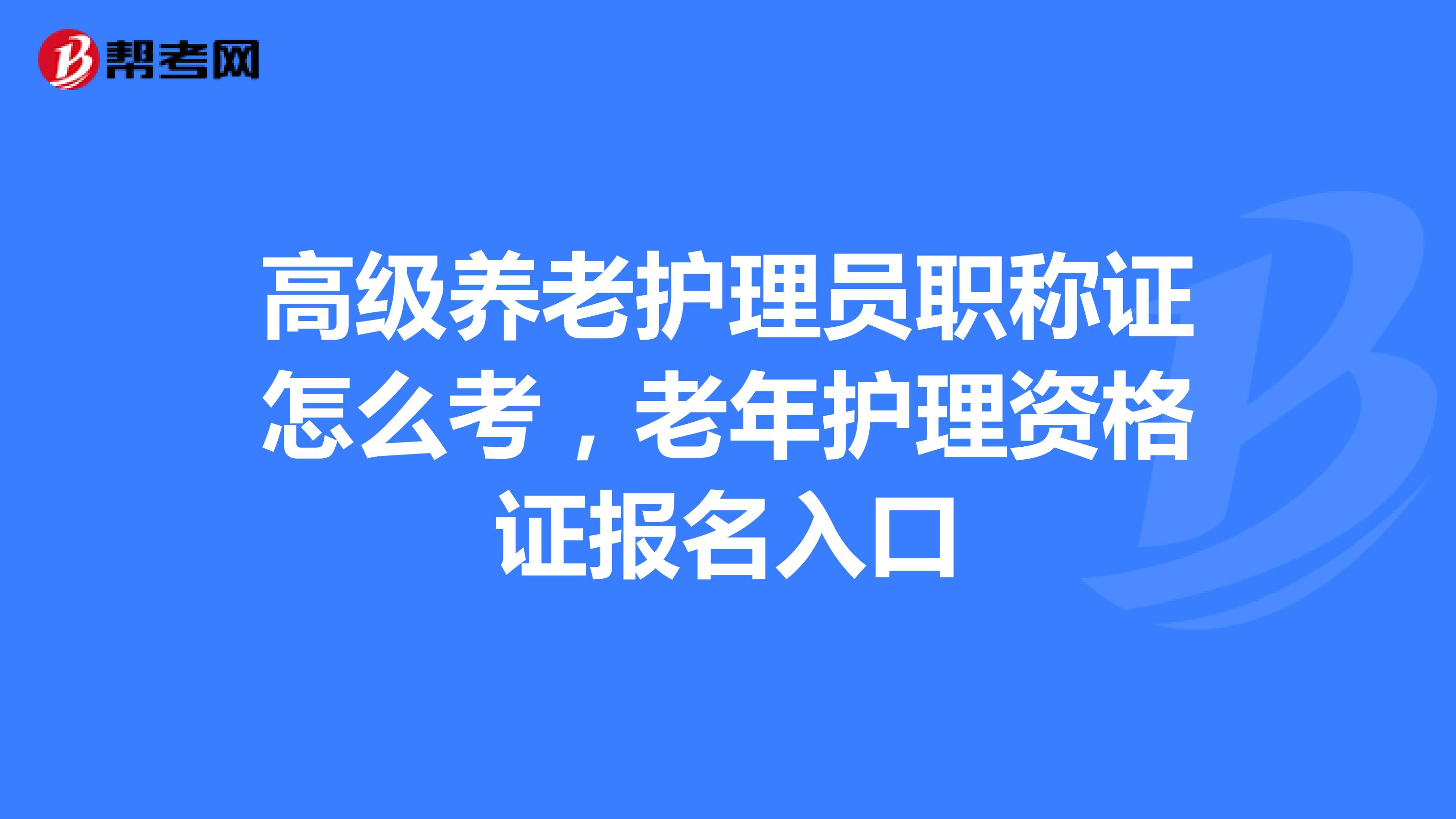 高級養老護理員職稱證怎麼考,老年護理資格證報名入口