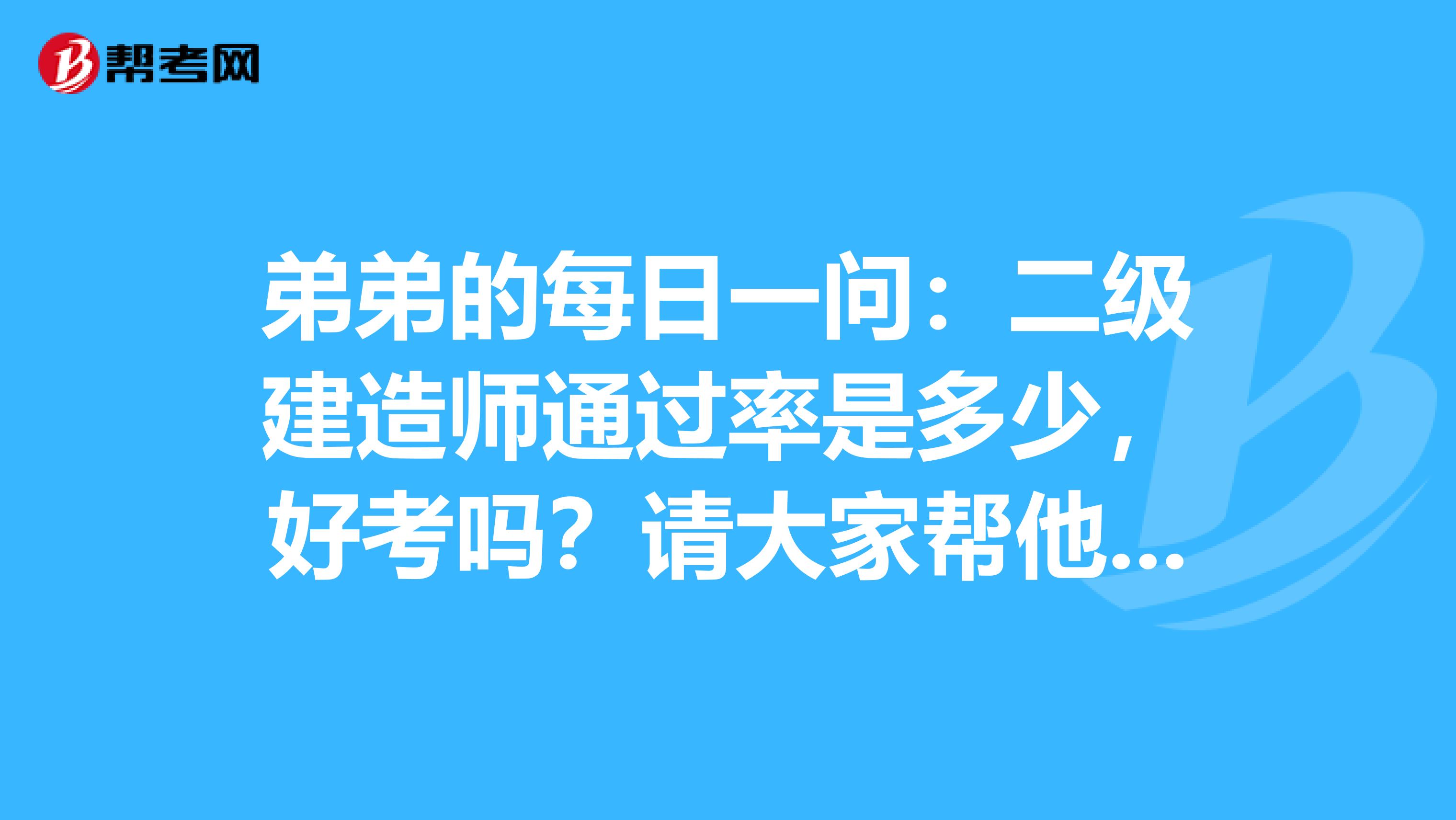 弟弟的每日一问：二级建造师通过率是多少，好考吗？请大家帮他解答下，谢谢了