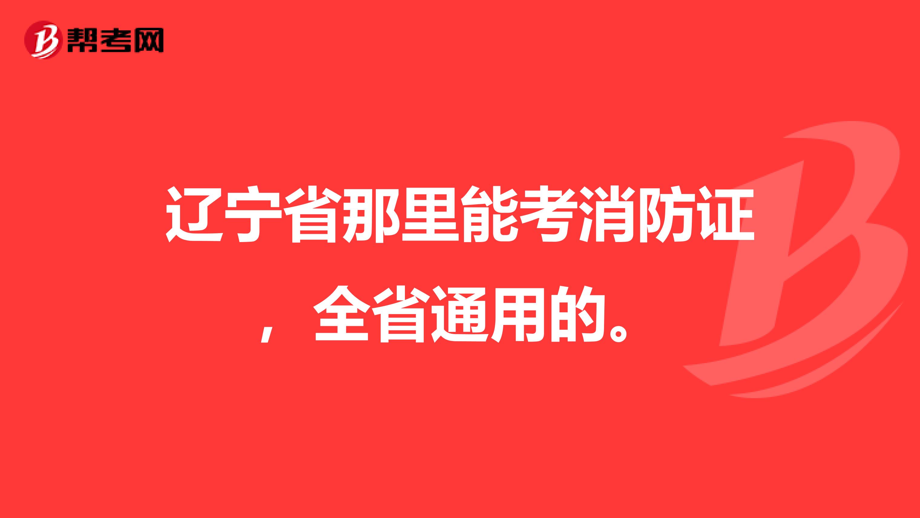 辽宁省那里能考消防证,全省通用的。