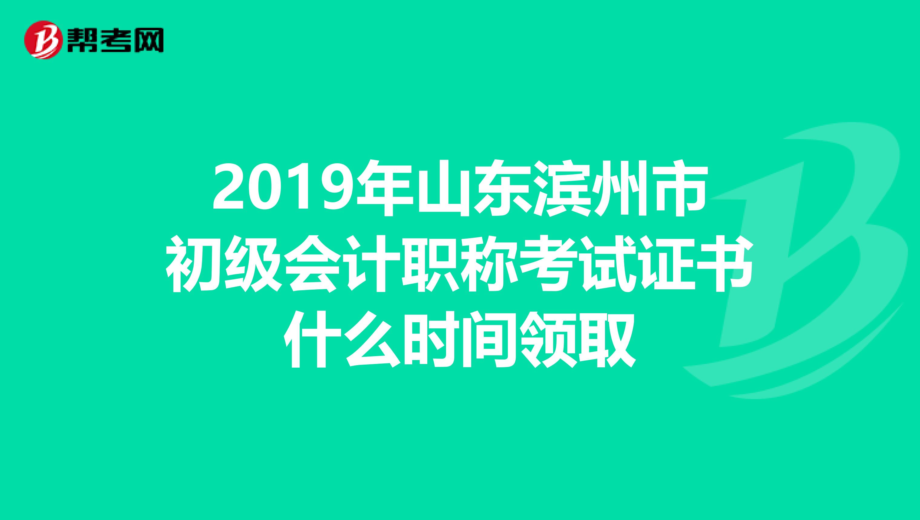 2019年山东滨州市初级会计职称考试证书什么时间领取