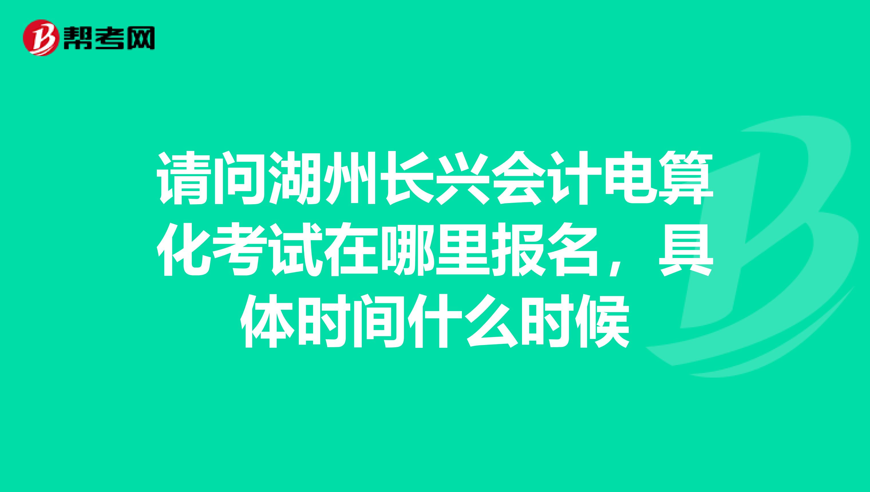 请问湖州长兴会计电算化考试在哪里报名,具体时间什么时候