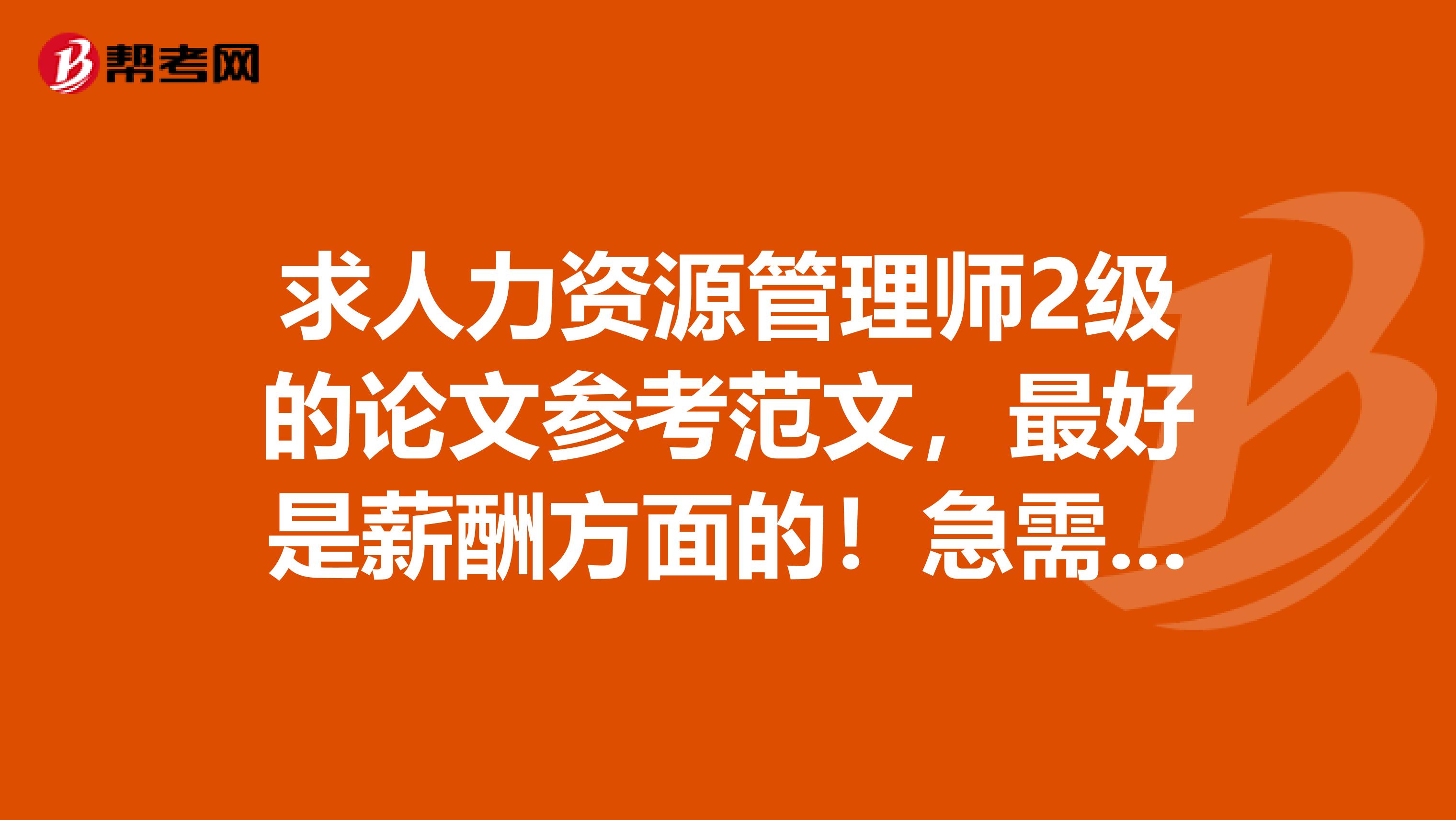 求人力资源管理师2级的论文参考范文,最好是薪酬方面的!急需~~~~