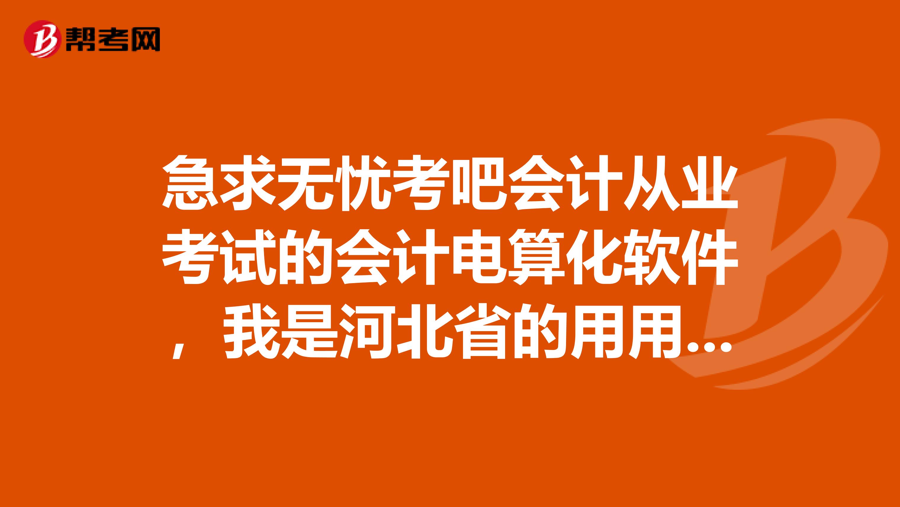 急求无忧考吧会计从业考试的会计电算化软件,我是河北省的用用友软件