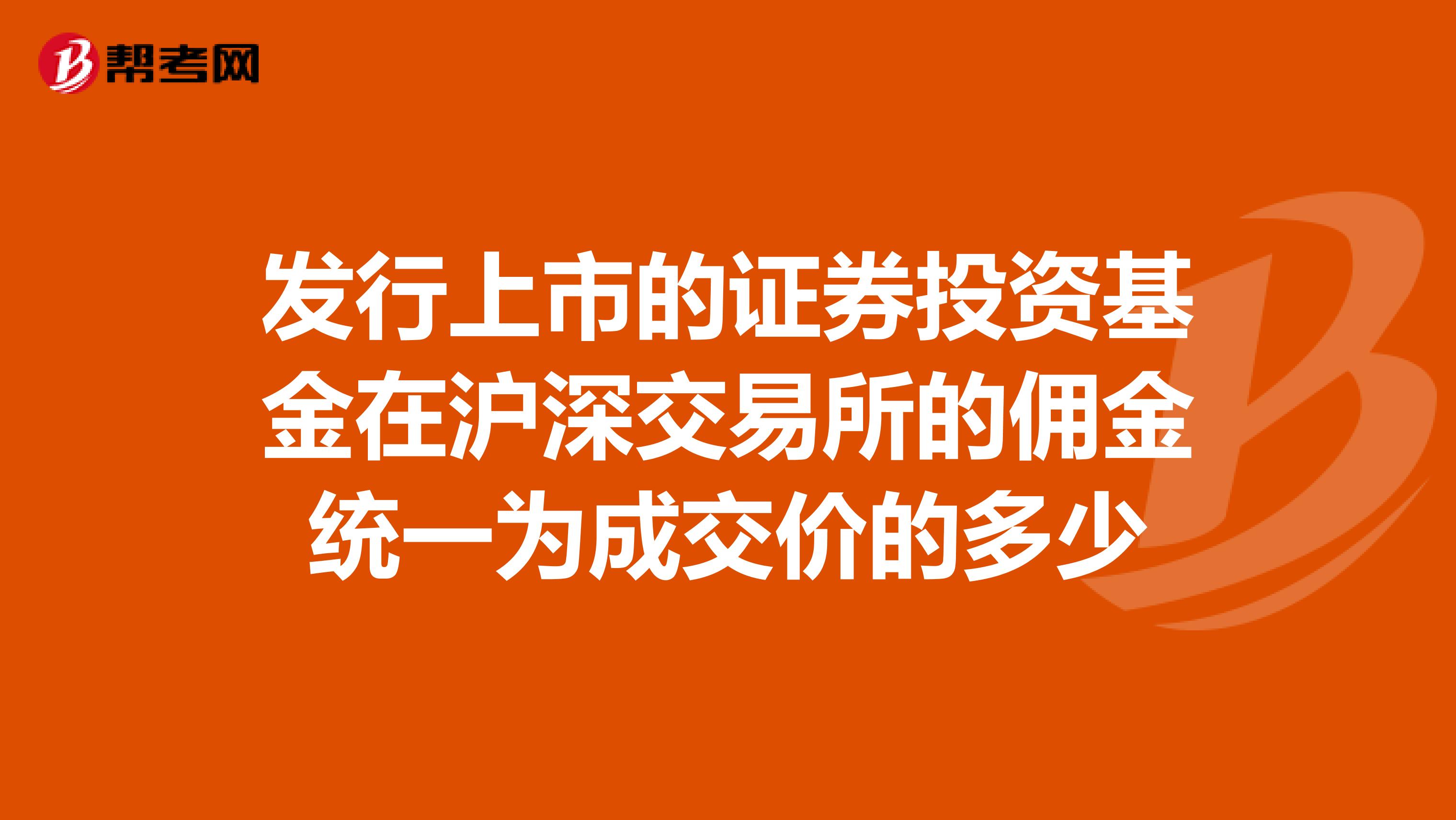 发行上市的证券投资基金在沪深交易所的佣金统一为成交价的多少