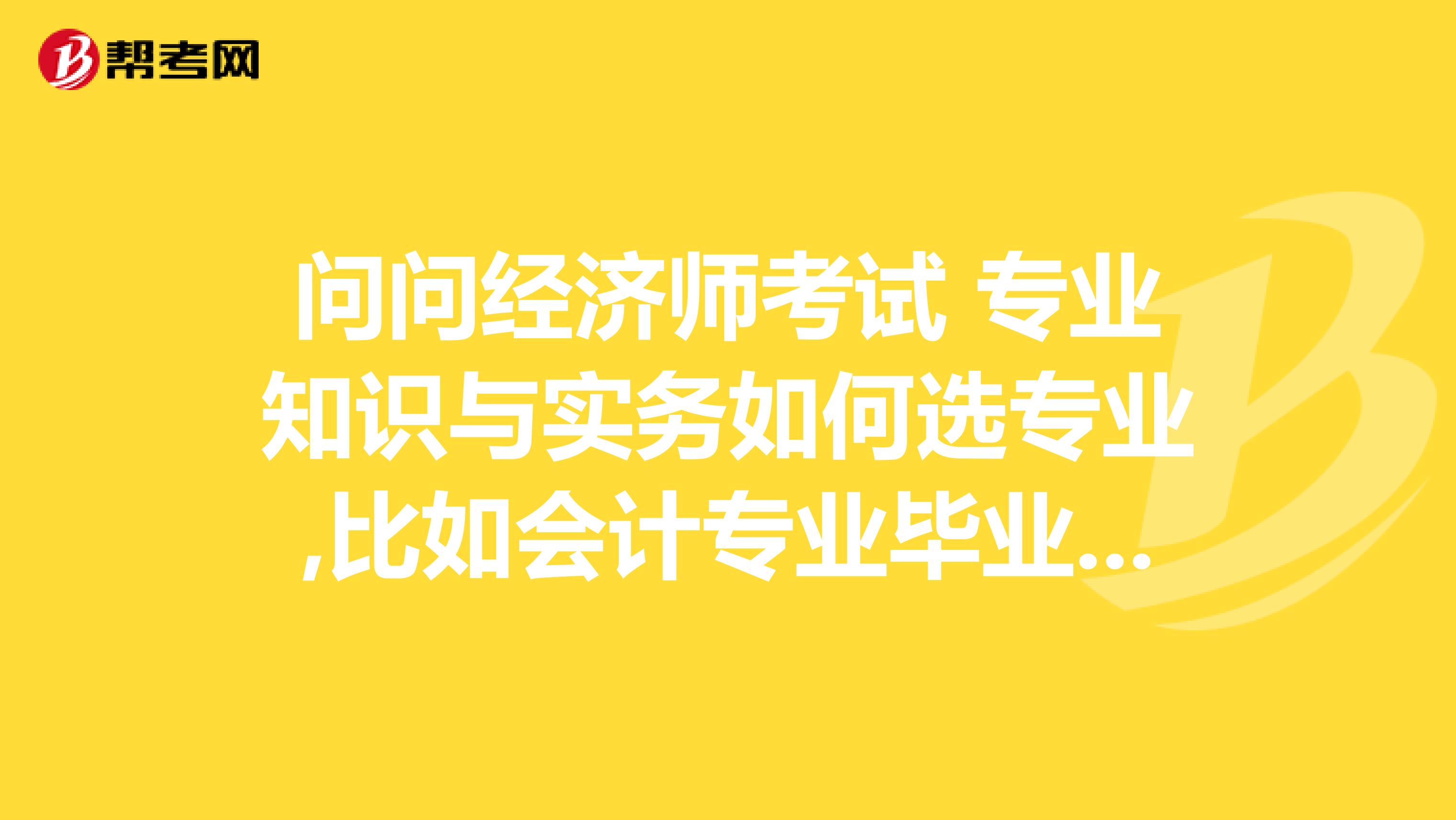 问问经济师考试 专业知识与实务如何选专业,比如会计专业毕业的是否有限定一定要选财政与税收专业？