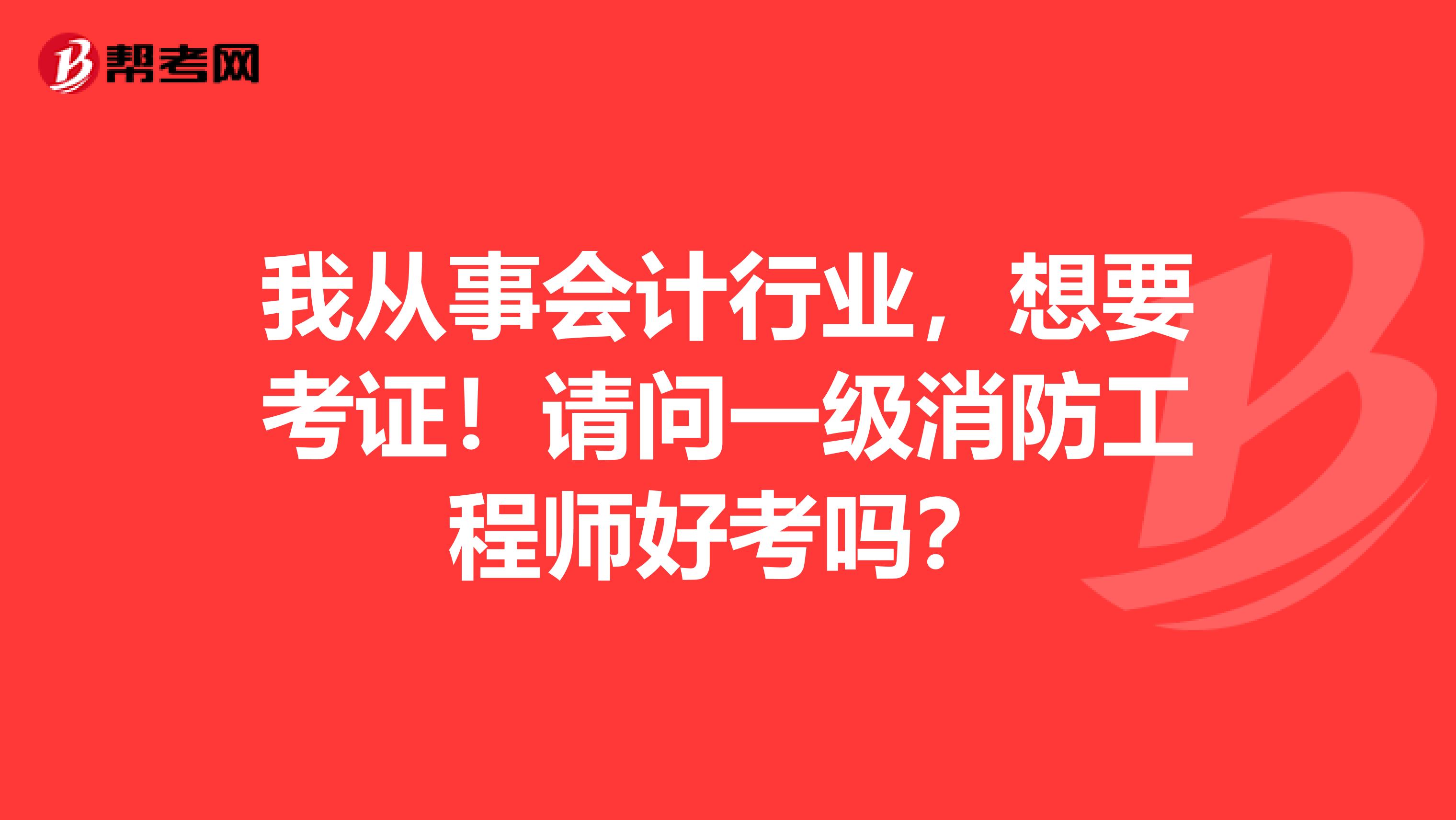 我从事会计行业，想要考证！请问一级消防工程师好考吗？