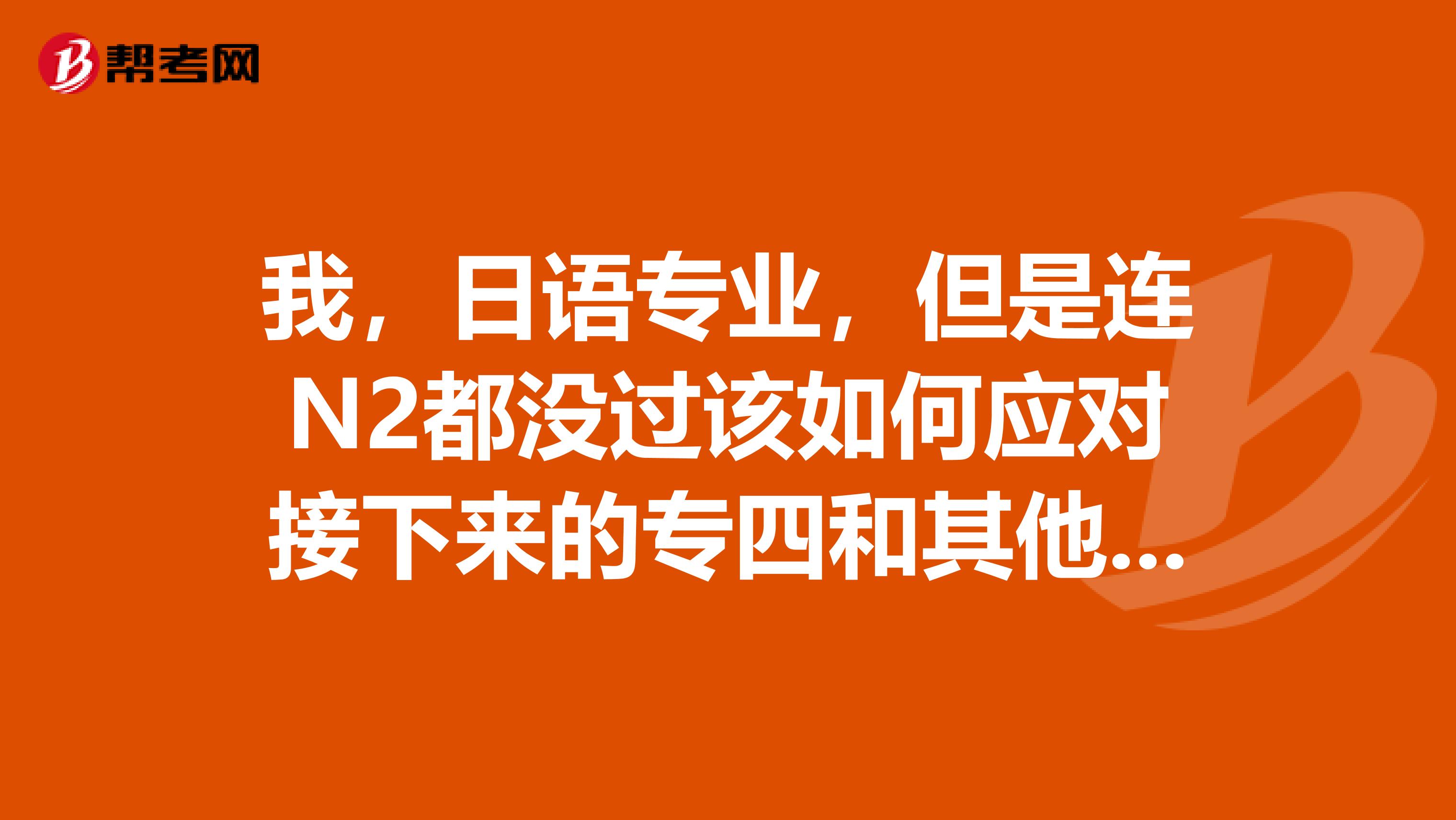 我，日语专业，但是连N2都没过该如何应对接下来的专四和其他等级考试？