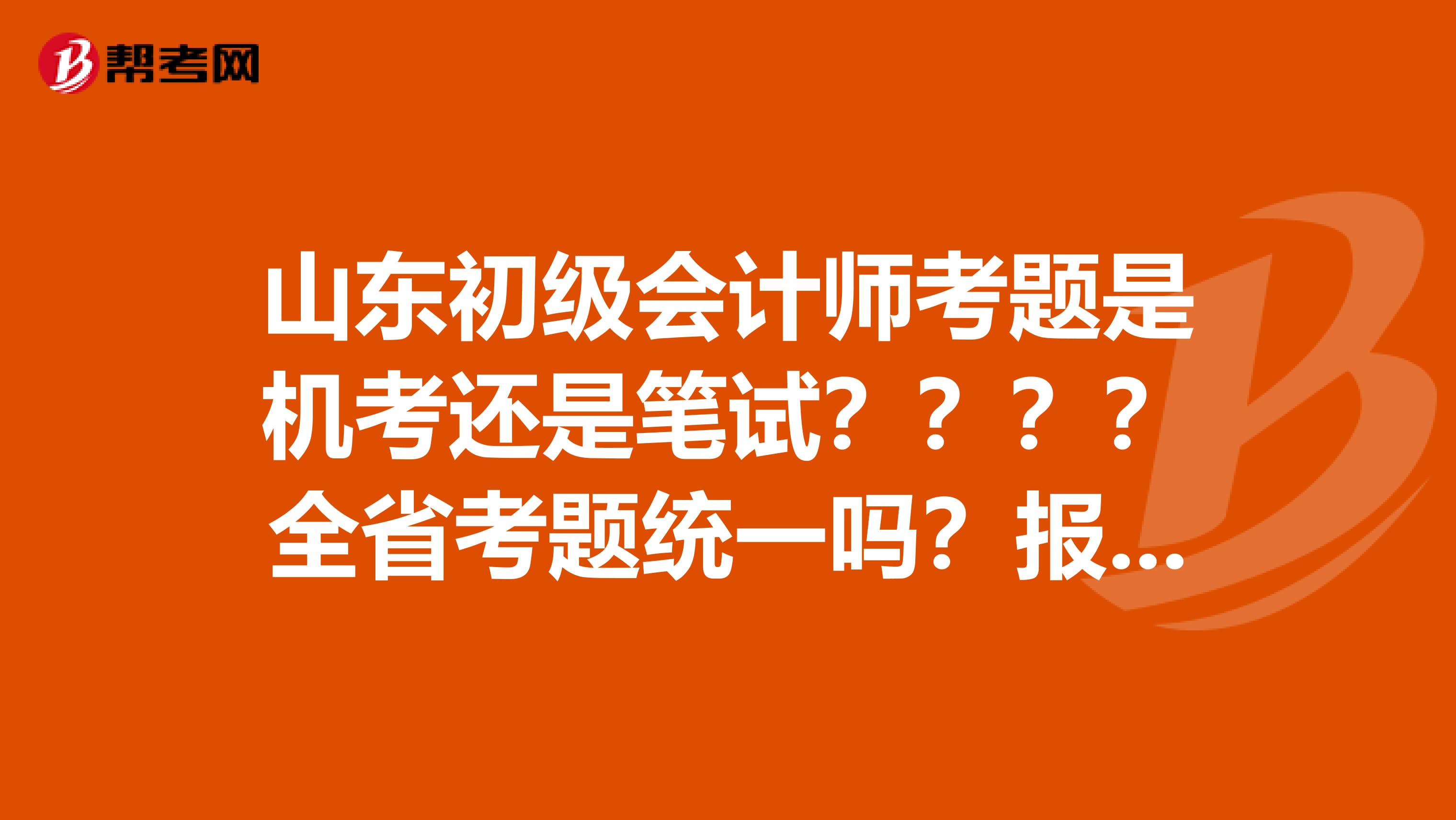 山东初级会计师考题是机考还是笔试????全省考题统一吗?报名所需的从会计从业资格必须是原件?谢
