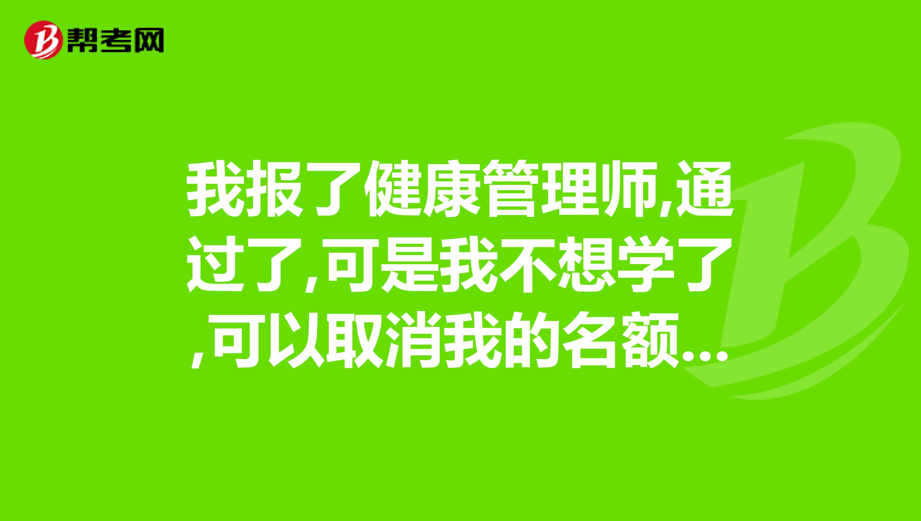 我报了健康管理师,通过了,可是我不想学了,可以取消我的名额吗?怎么样才可以取消,学费能退回来吗??