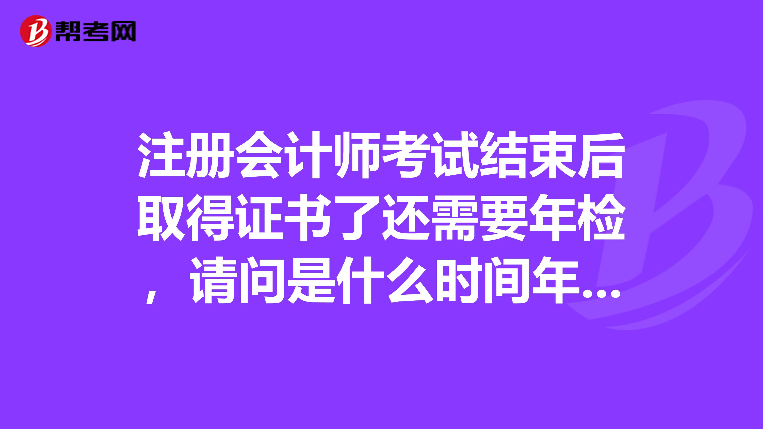 注册会计师考试结束后取得证书了还需要年检,请问是什么时间年检呢?