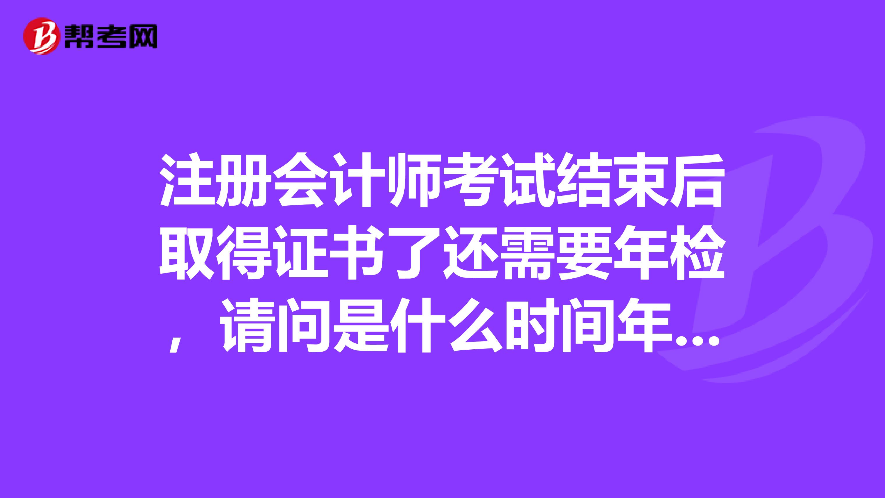 注册会计师考试结束后取得证书了还需要年检，请问是什么时间年检呢？