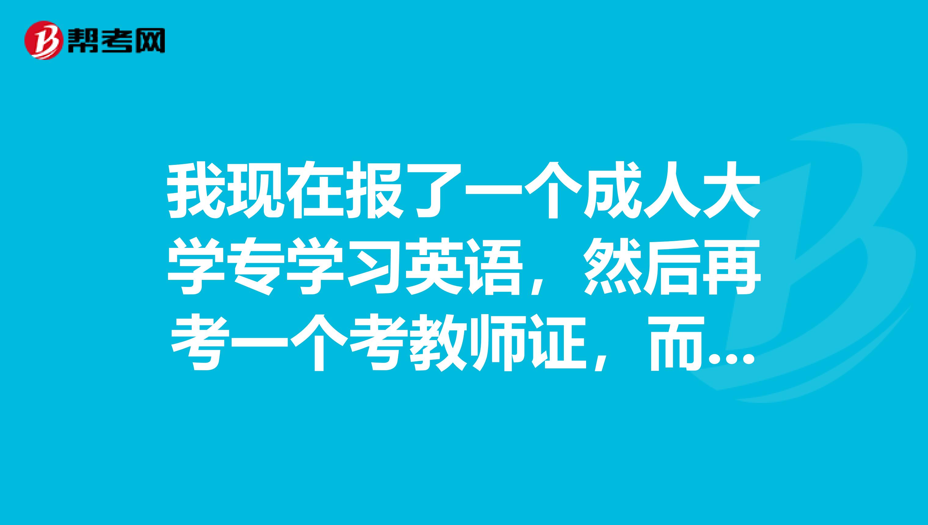 我现在报了一个成人大学专学习英语,然后再考一个考教师证,而我现在不知道学习怎样的英语?