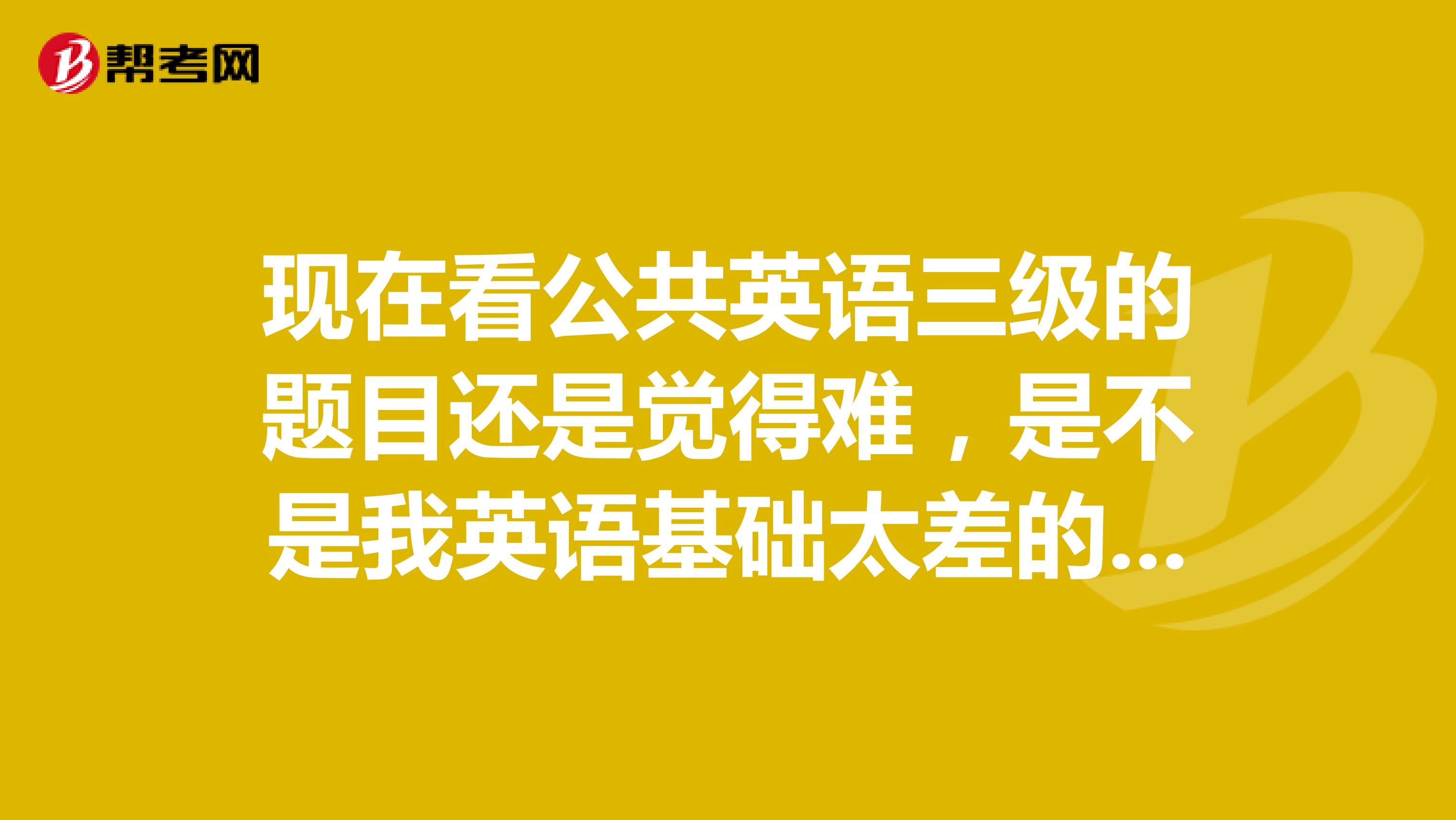 现在看公共英语三级的题目还是觉得难,是不是我英语基础太差的关系呢?该怎么学才好?