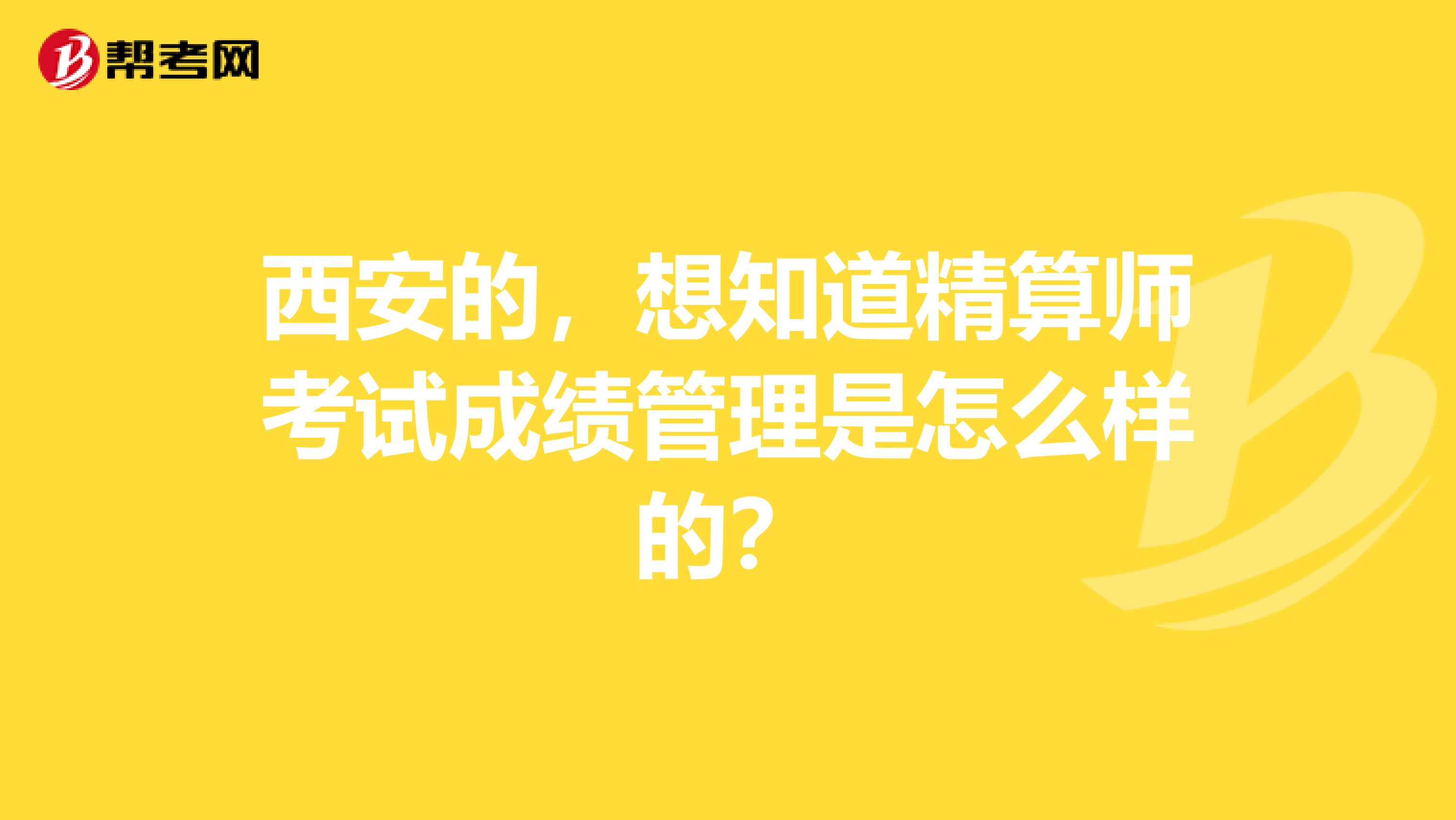 西安的,想知道精算师考试成绩管理是怎么样的?