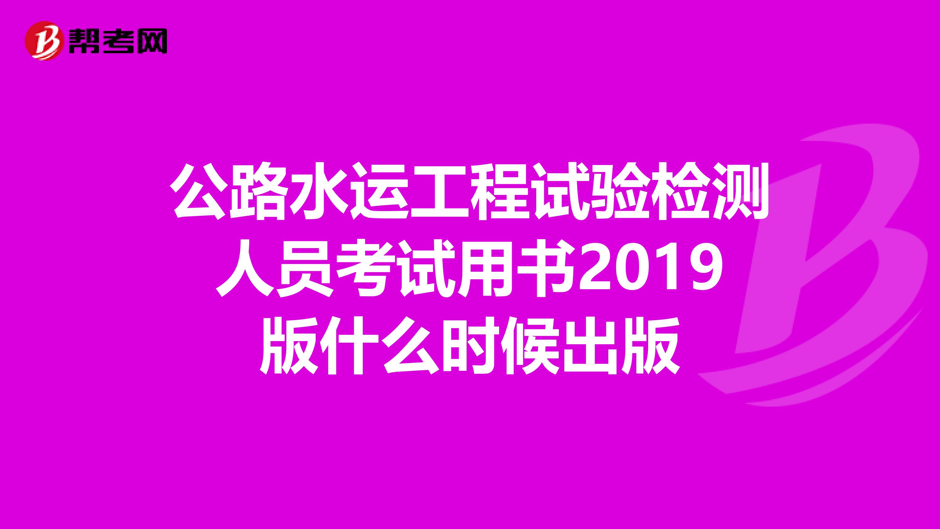 公路水运工程试验检测人员考试用书2019版什么时候出版