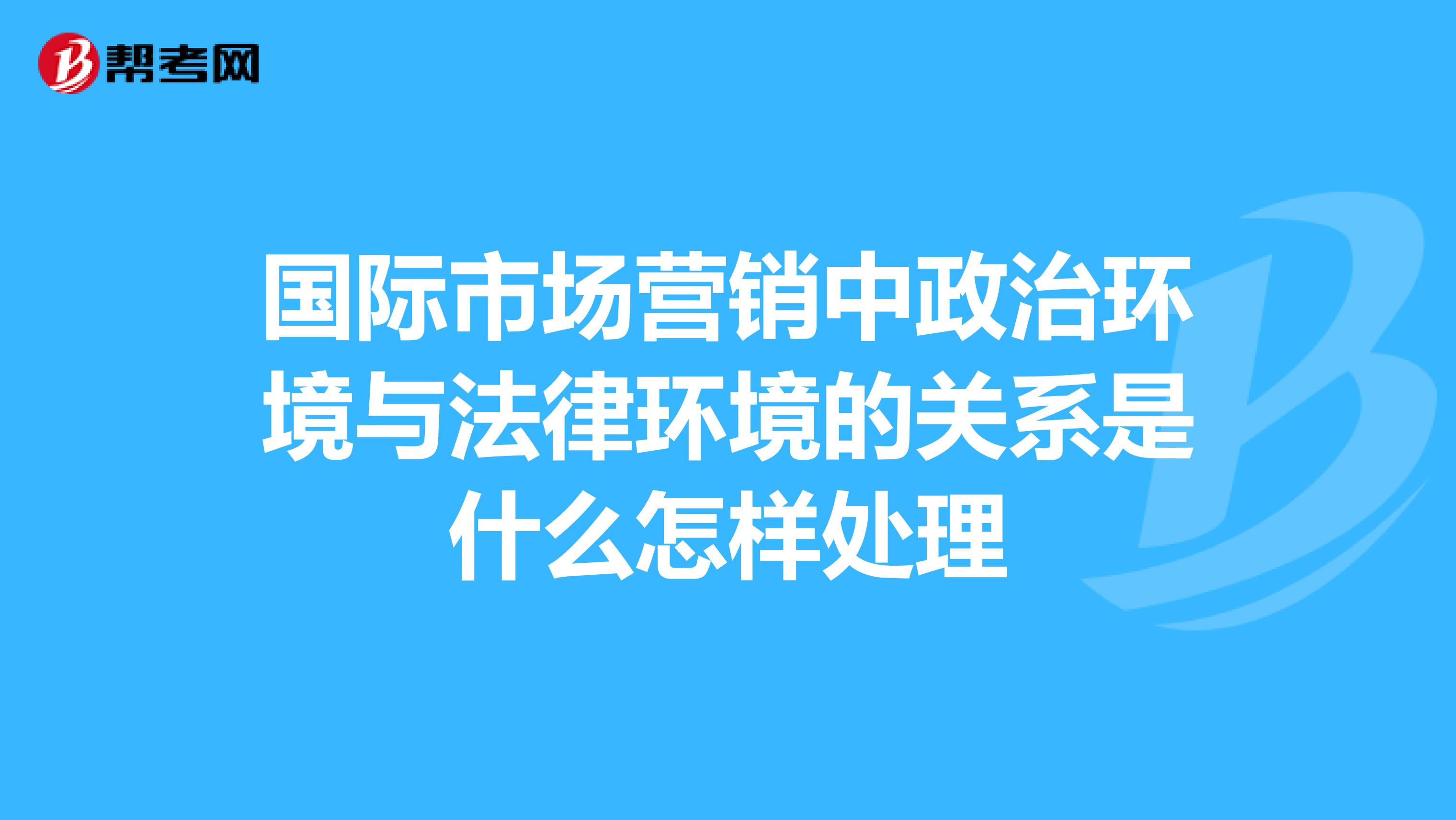 国际市场营销中政治环境与法律环境的关系是什么怎样处理