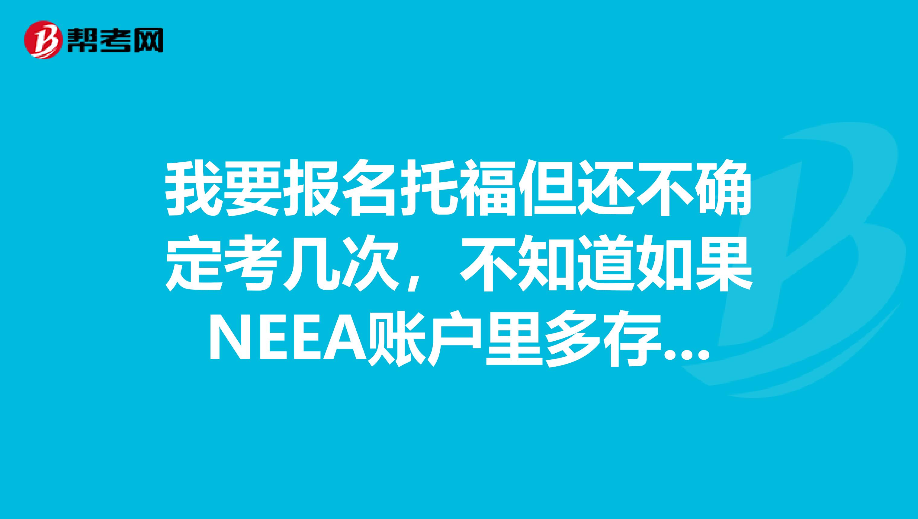 我要报名托福但还不确定考几次，不知道如果NEEA账户里多存的钱如果最后只考一次是否可以退回。