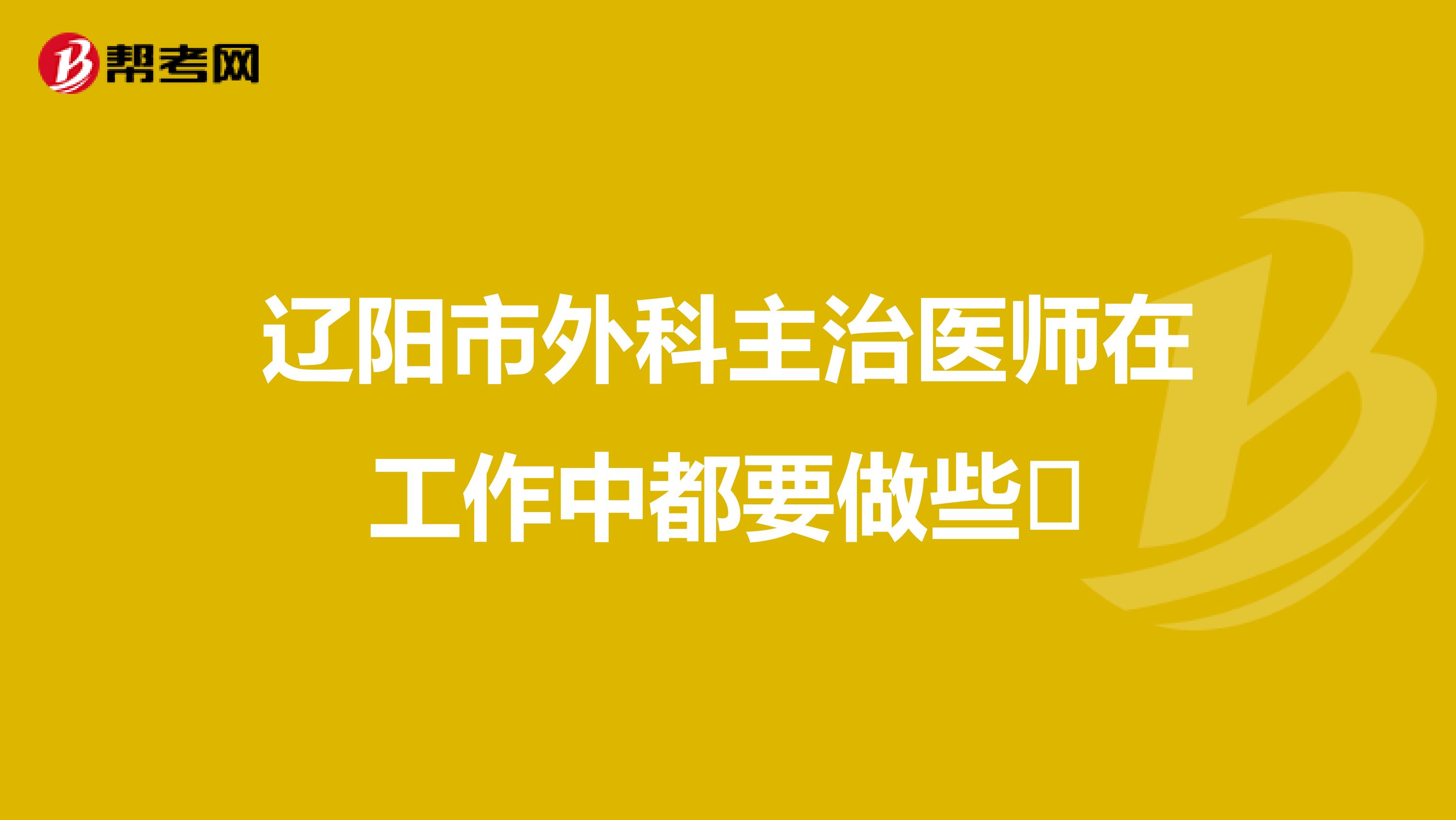 辽阳市外科主治医师在工作中都要做些​