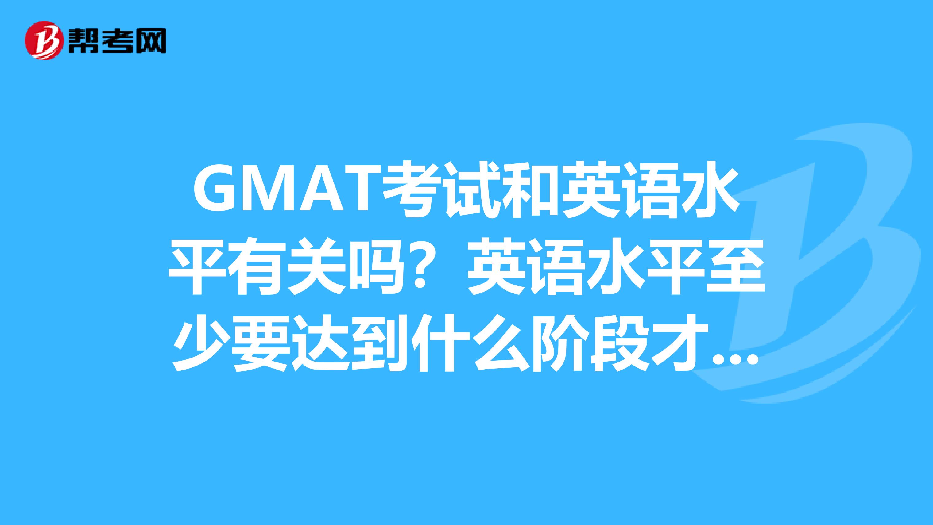 GMAT考试和英语水平有关吗？英语水平至少要达到什么阶段才适合考？