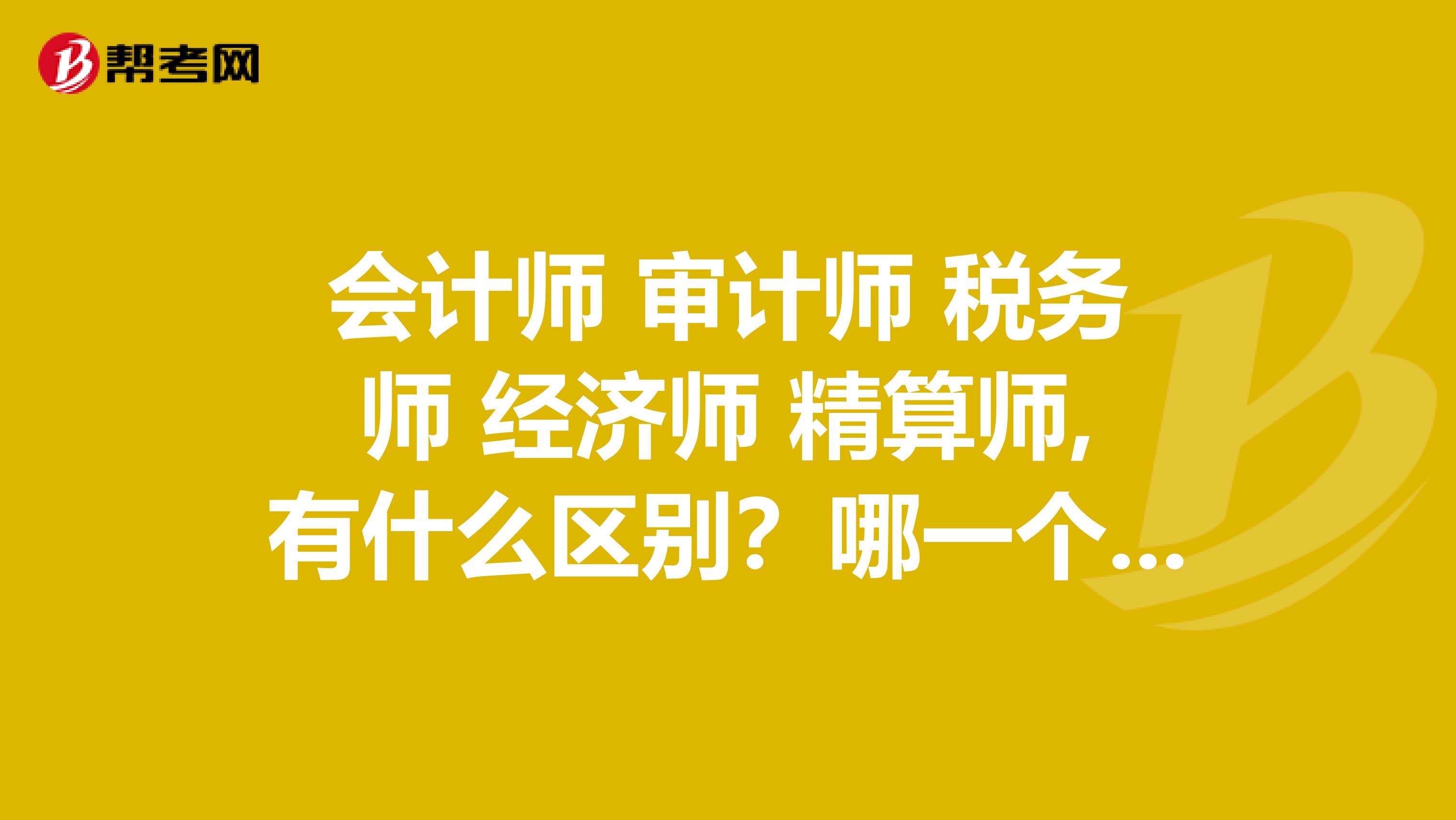 会计师 审计师 税务师 经济师 精算师,有什么区别?哪一个好?