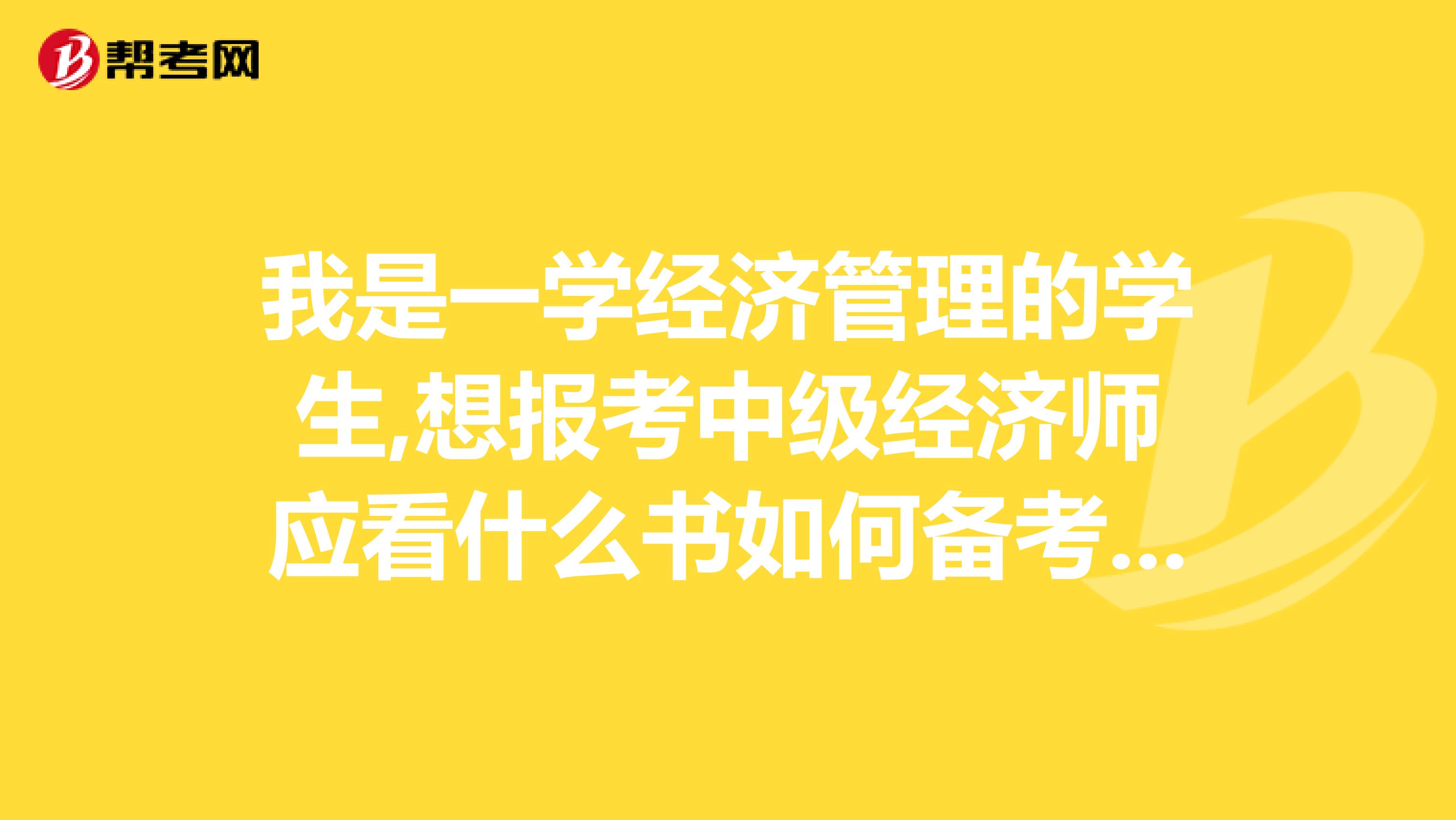 我是一学经济管理的学生,想报考中级经济师应看什么书如何备考请指教.