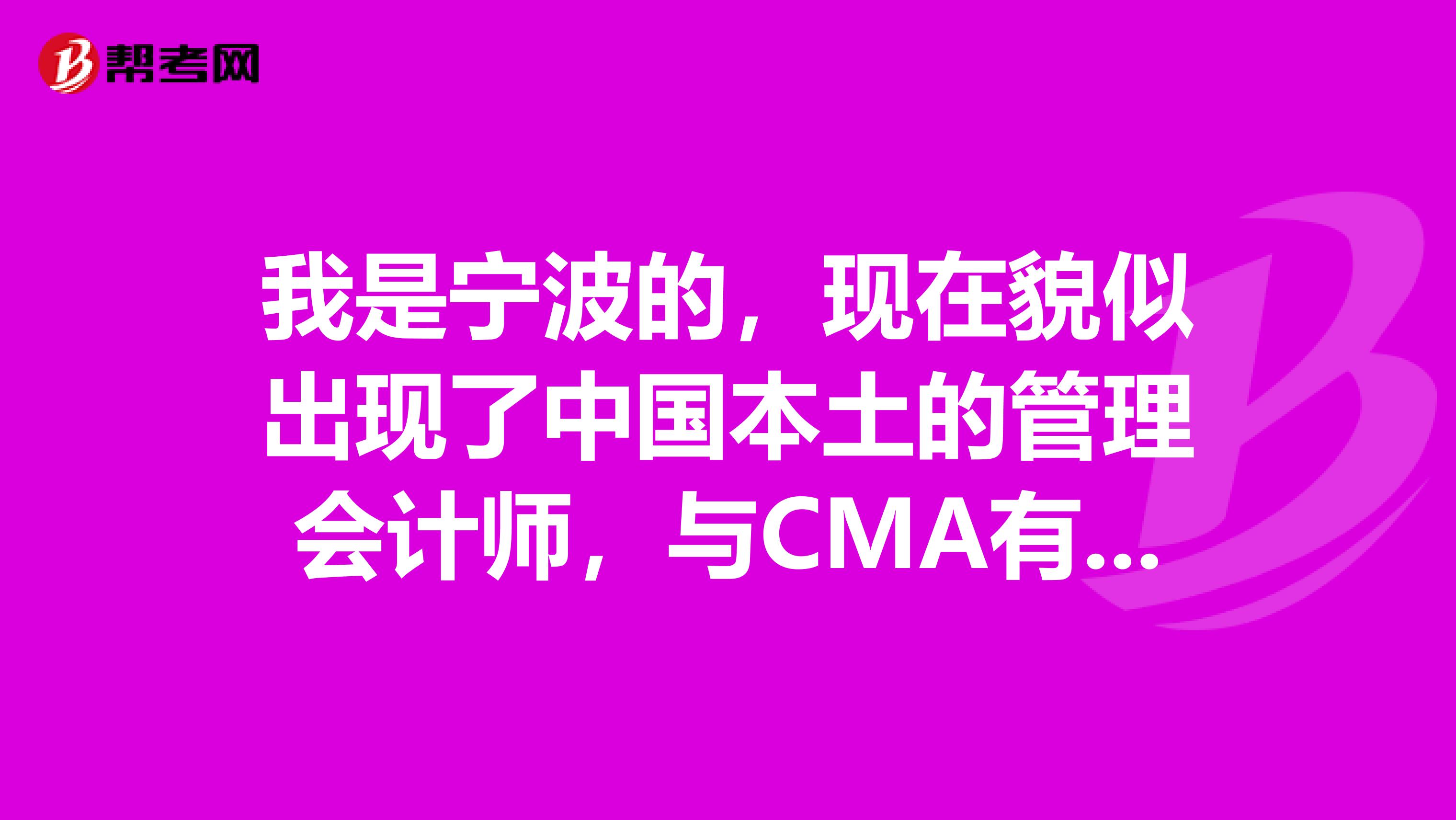 我是宁波的,现在貌似出现了中国本土的管理会计师,与CMA有什么区别?含金量高吗?