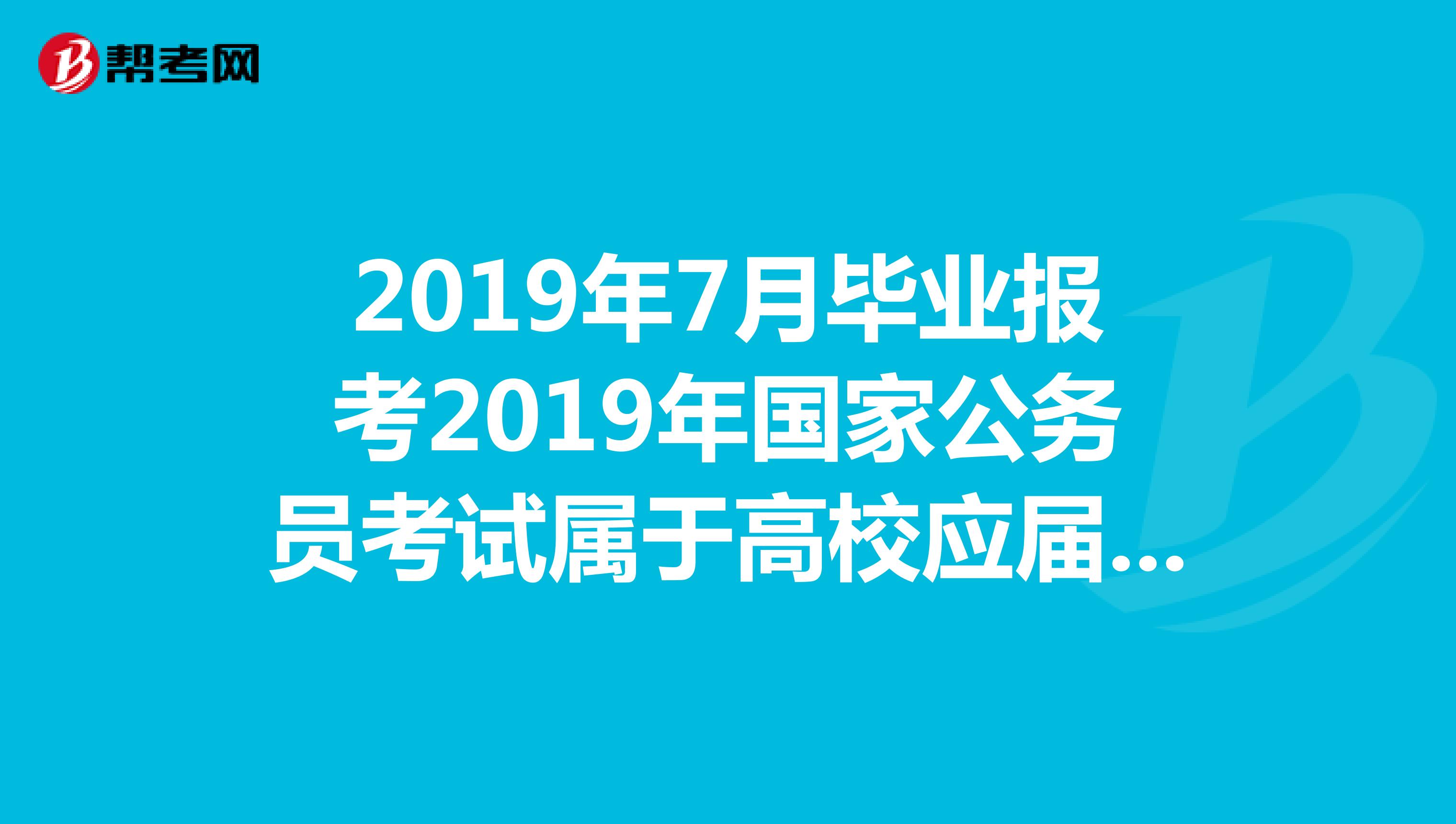 2019年7月畢業報考2019年國家公務員考試屬於高校應屆畢業生