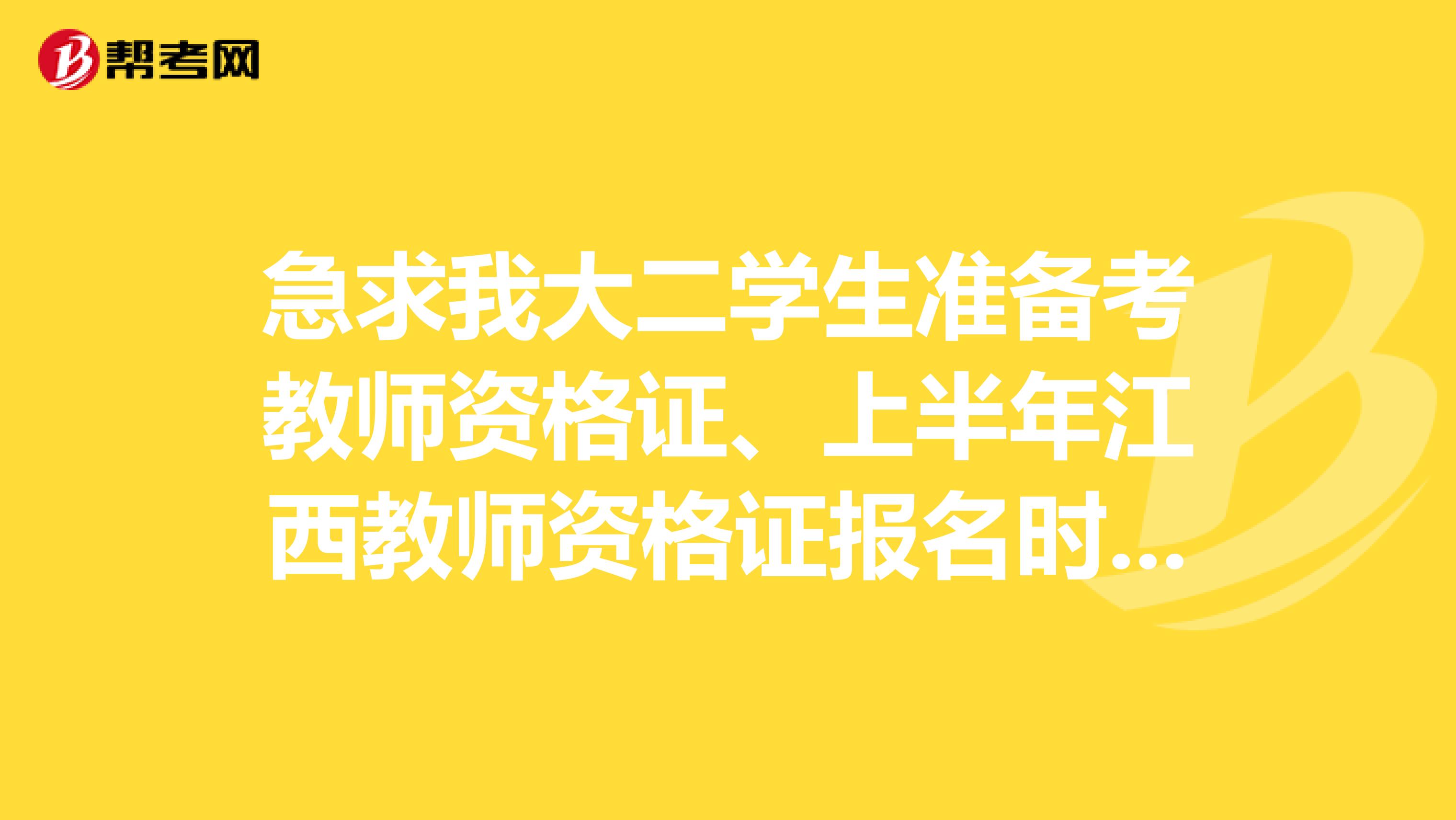 急求我大二学生准备考教师资格证、上半年江西教师资格证报名时间和考试时间是什么时候