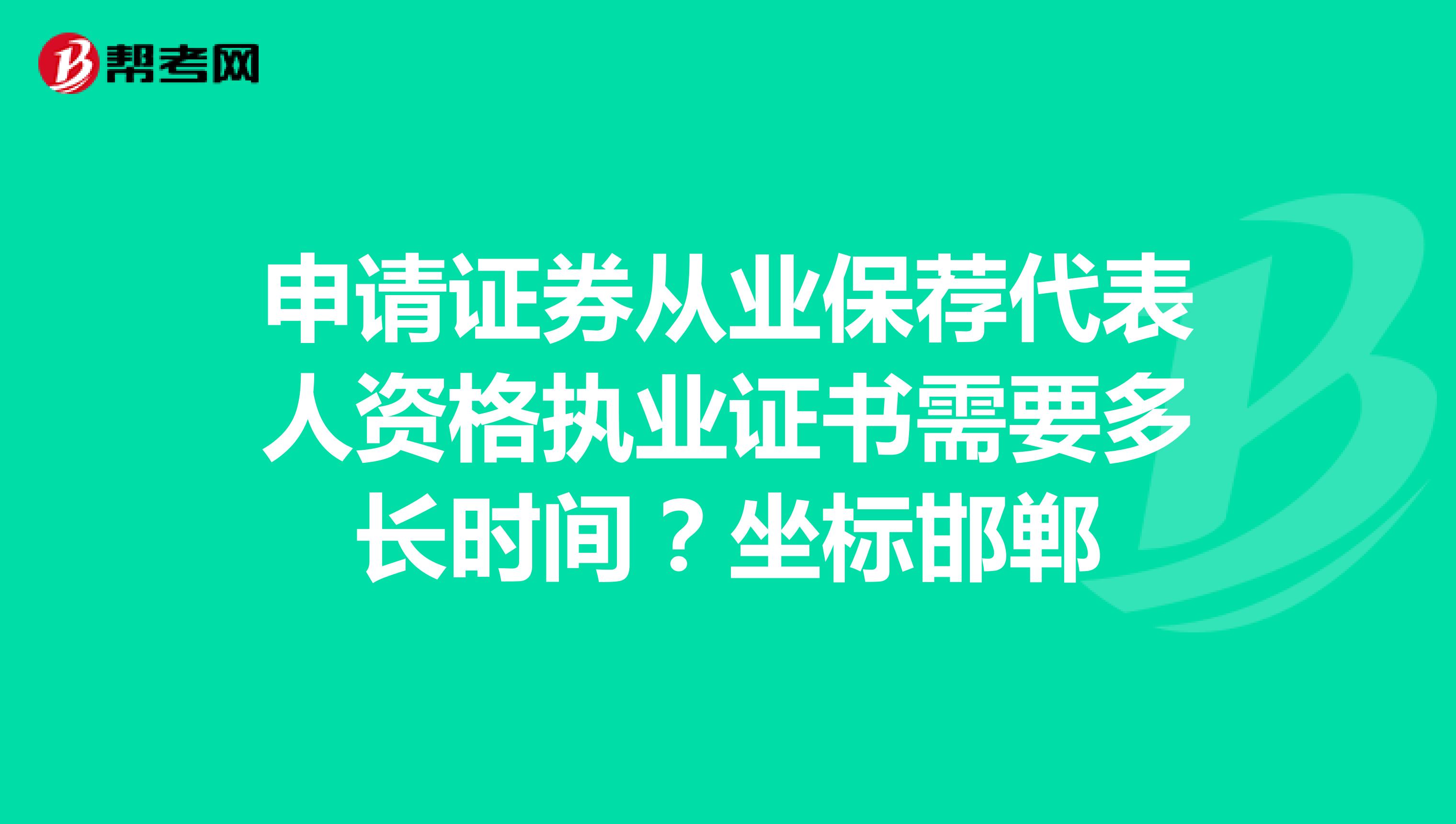 申请证券从业保荐代表人资格执业证书需要多长时间？坐标邯郸