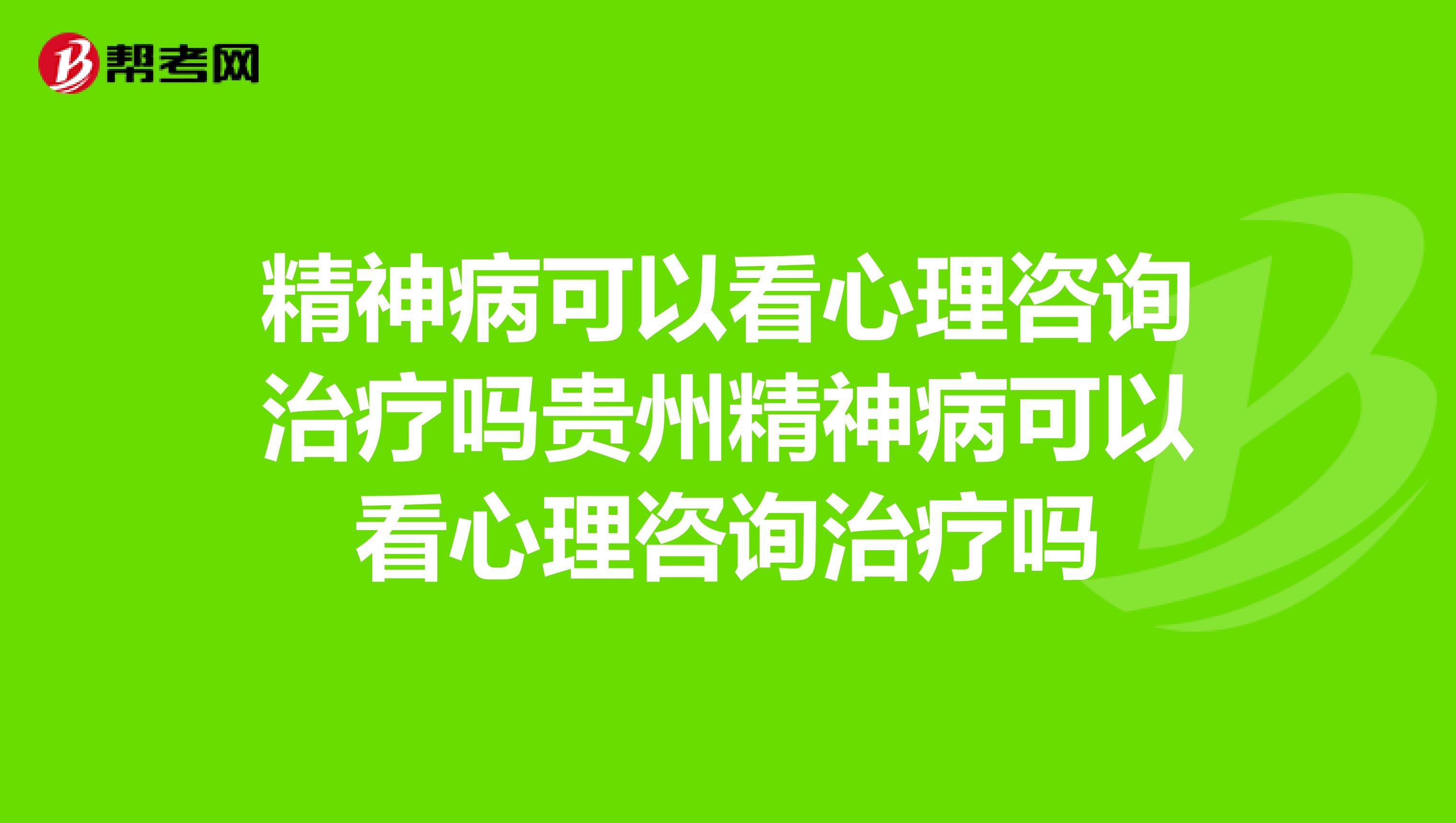 精神病可以看心理咨询治疗吗贵州精神病可以看心理咨询治疗吗