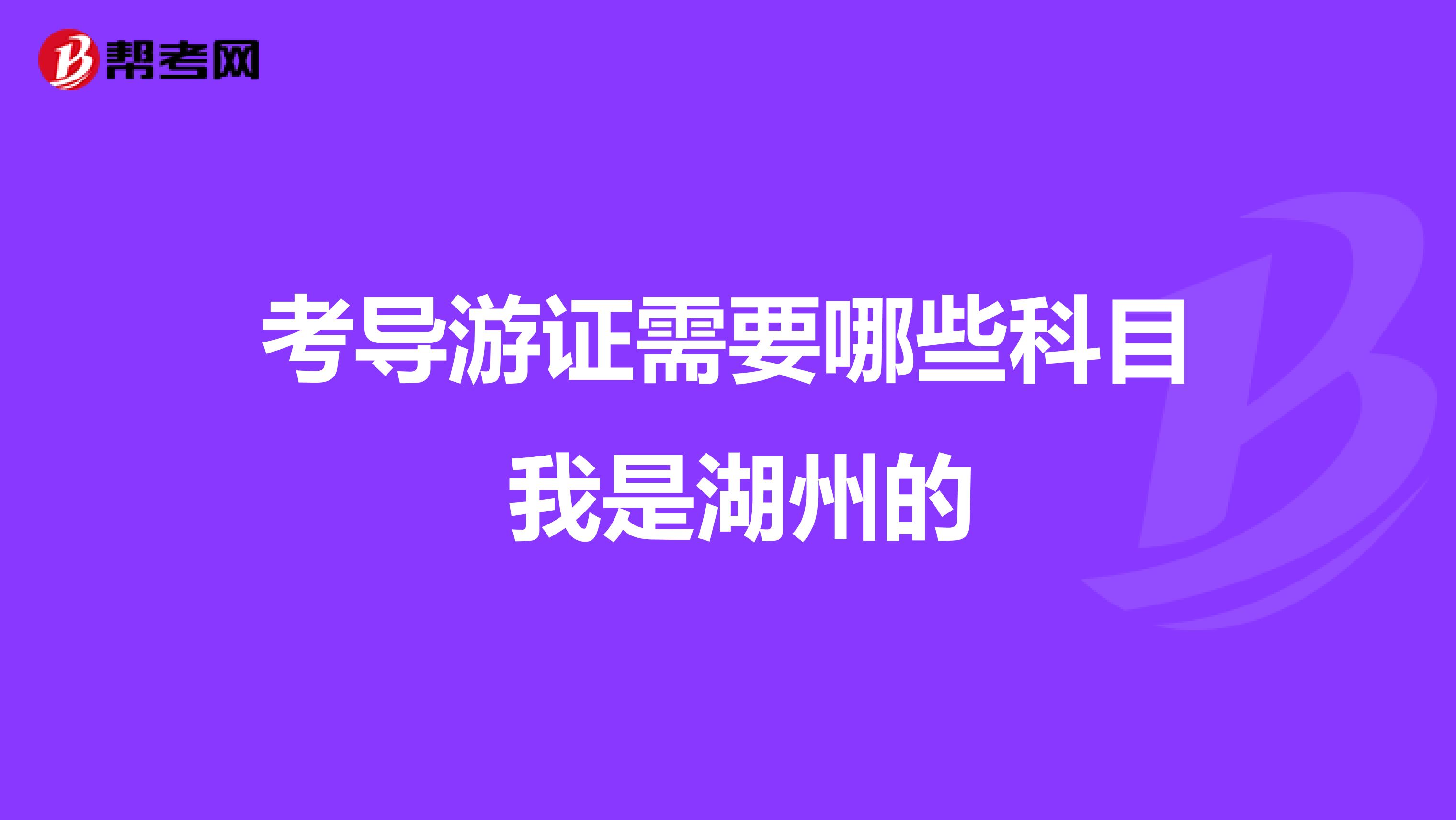 考导游证需要哪些科目 我是湖州的