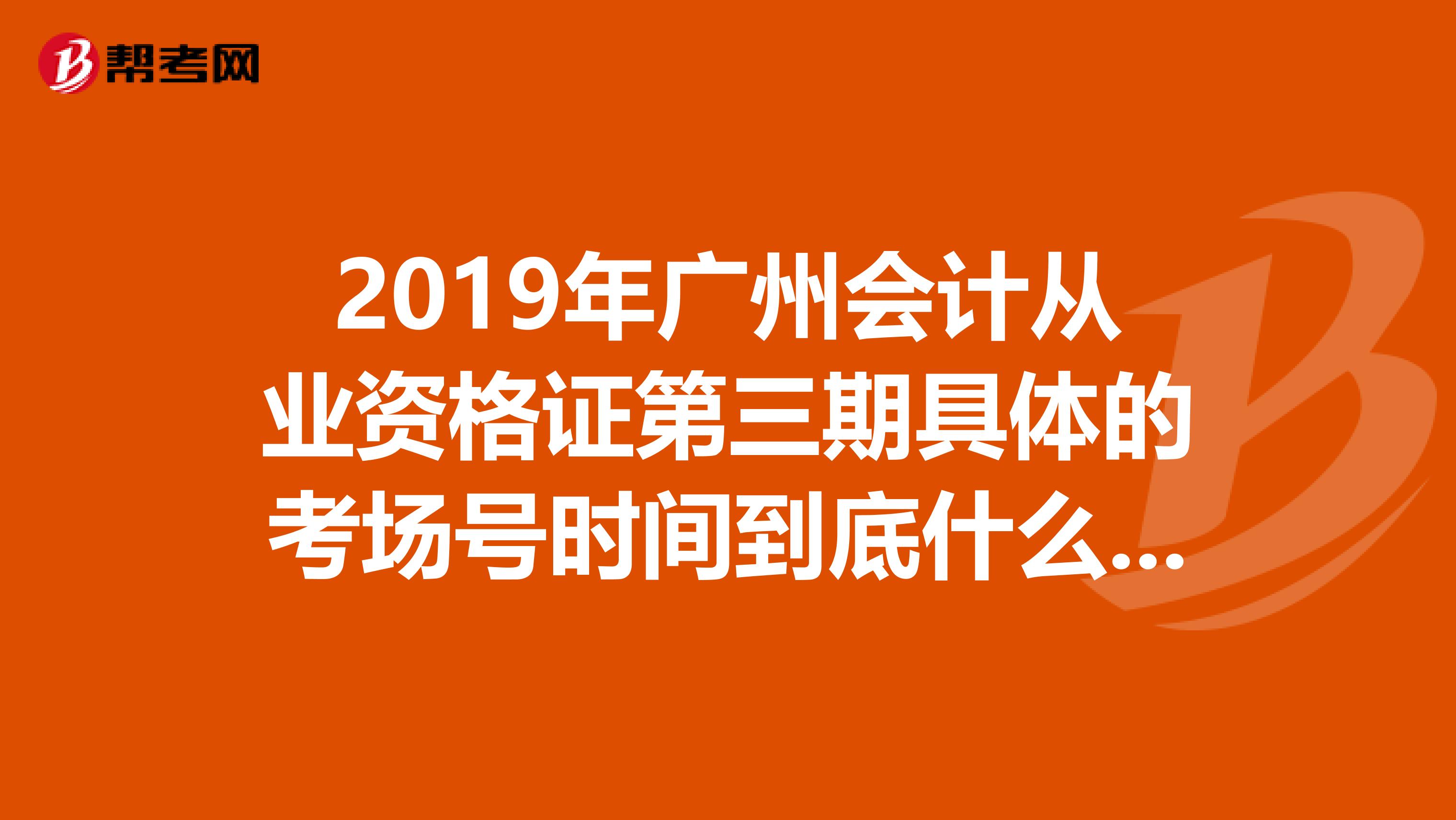 2019年广州会计从业资格证第三期具体的考场号时间到底什么时候出，急