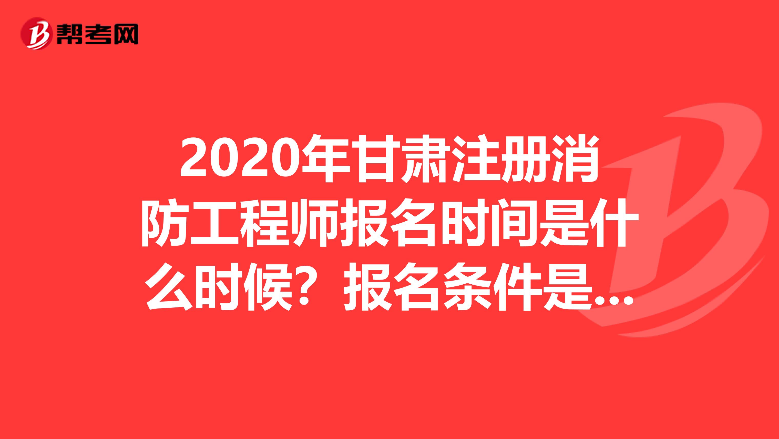 2020年甘肃注册消防工程师报名时间是什么时候?报名条件是什么?