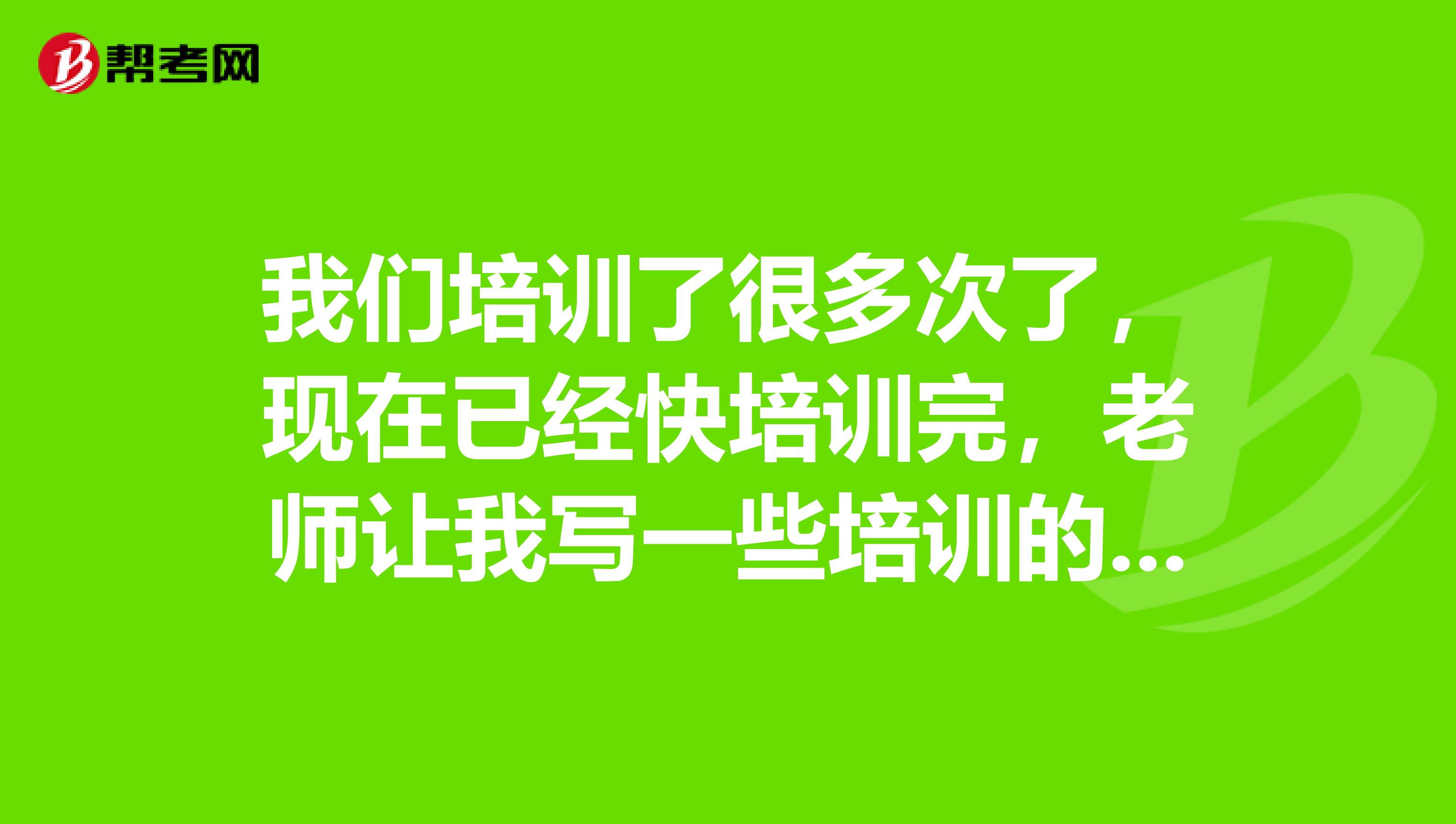 我们培训了很多次了，现在已经快培训完，老师让我写一些培训的目的，跪求大神告知，最好相详细一些！！谢谢！
