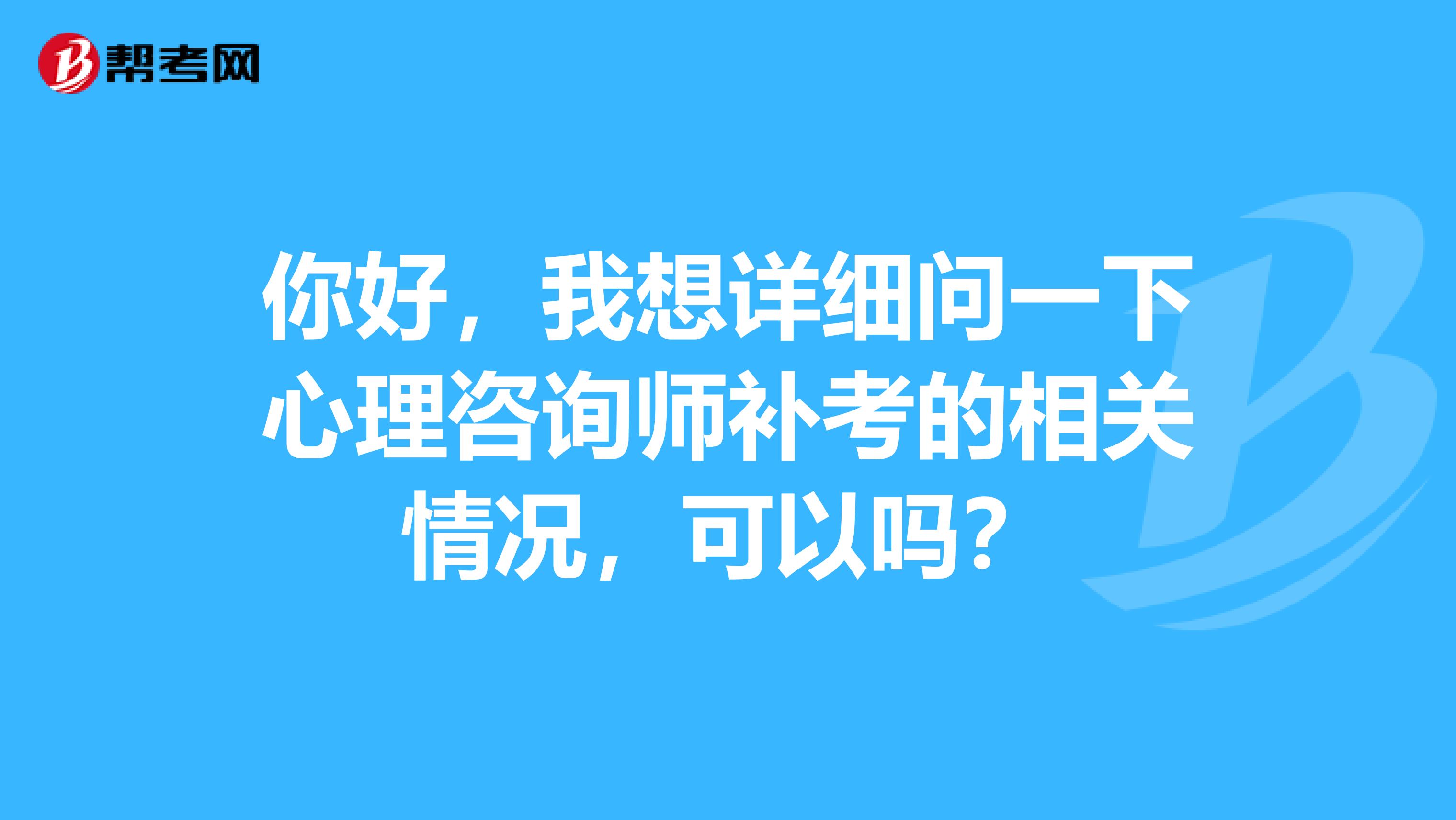 你好,我想详细问一下心理咨询师补考的相关情况,可以吗?